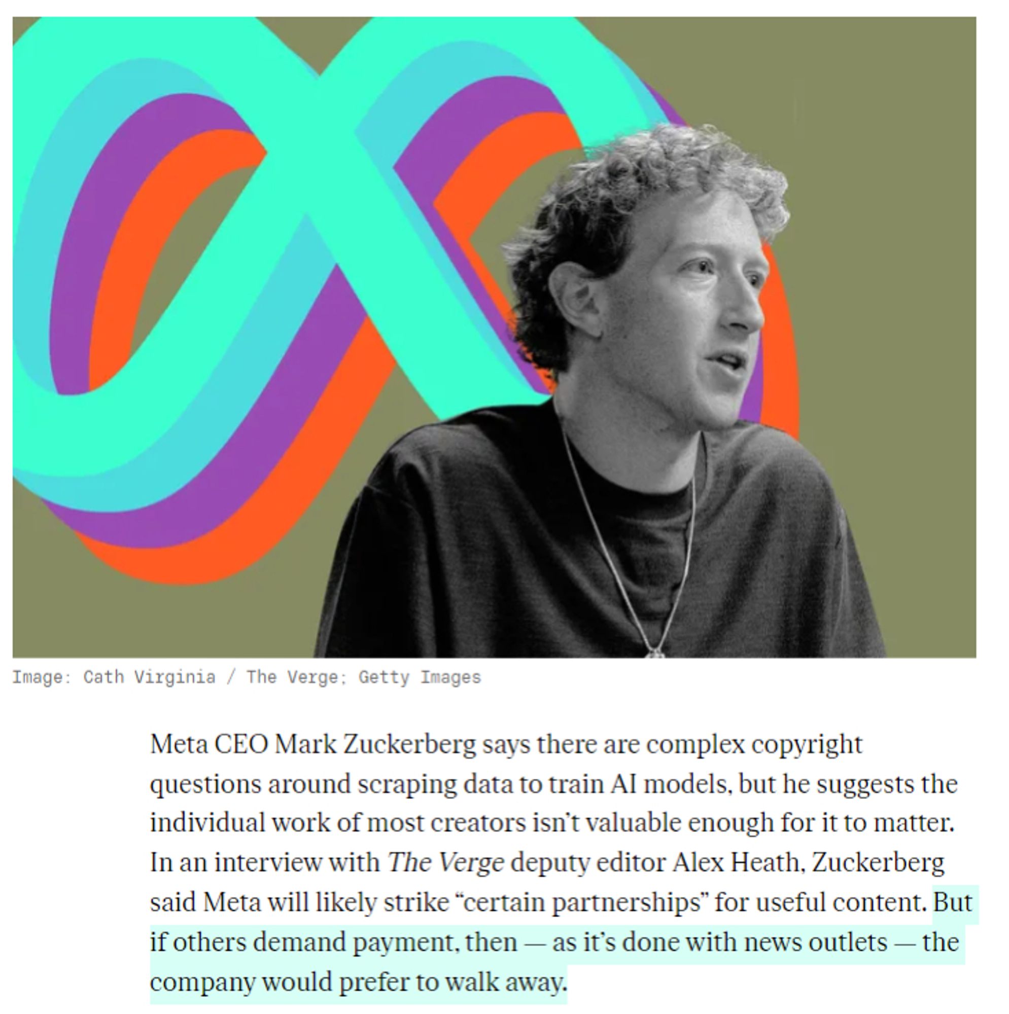 screenshot of Verge article with text: "Meta CEO Mark Zuckerberg says there are complex copyright questions around scraping data to train AI models, but he suggests the individual work of most creators isn’t valuable enough for it to matter. In an interview with The Verge deputy editor Alex Heath, Zuckerberg said Meta will likely strike “certain partnerships” for useful content. But if others demand payment, then — as it’s done with news outlets — the company would prefer to walk away."