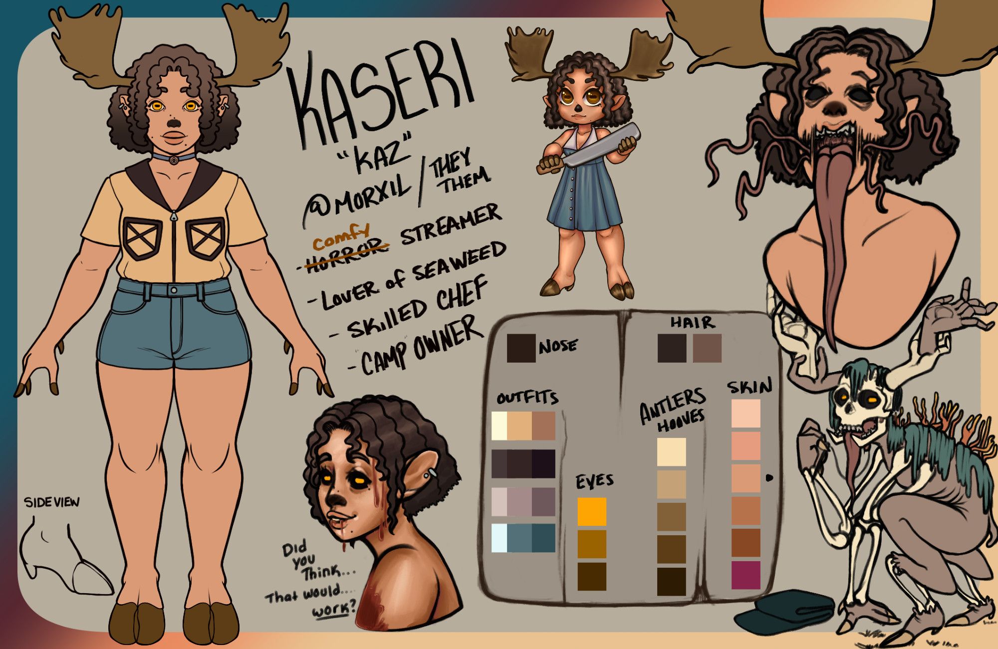 Reference sheet for Kaseri aka Kaz. The Text Reads: 
@morxil / They / Them
The word horror is crossed out and replaced with comfy streamer.
Lover of seaweed
Skilled chef
Camp owner

To the left of the reference sheet is a fullbody of Kaz. With a small except of how their hooves look from a side view. Next to that image is Kaz bloodied while saying "Did you think... That would... work?"

Towards the right is Kaz holding a two handed cleaver in a dress. To the far right is Kaz's distorted form. On the bottom right is Kaz's actual form in which their antlers are constructed of hands in varying positions. They are facing the camera while holding a needle and thread. On their back is moss and mushrooms growing down their spine. They are hunched over fabric. 

In the center is the color palette for their nose, hair, outfit, antlers, eyes and skin.