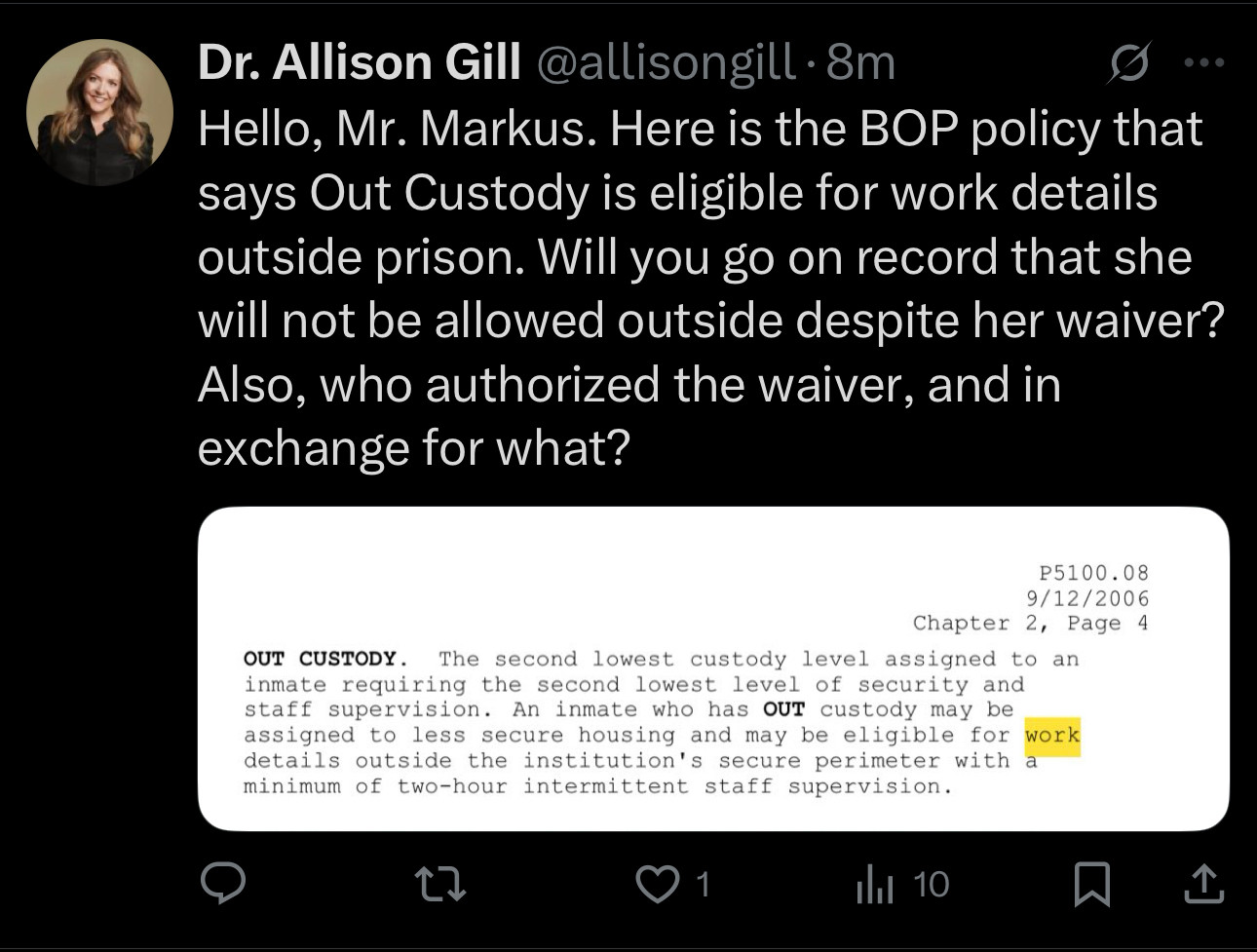 My response on Twitter: Hello, Mr. Markus. Here is the BOP policy that says Out Custody is eligible for work details outside prison. Will you go on record that she will not be allowed outside despite her waiver?
Also, who authorized the waiver, and in exchange for what?

The BOP policy reads: ₽5100.08
9/12/2006
Chapter 2, Page 4
OUT CUSTODY. The second lowest custody level assigned to an inmate requiring the second lowest level of security and staff supervision. An inmate who has OUT custody may be assigned to less secure housing and may be eligible for work details outside the institution's secure perimeter with a minimum of two-hour intermittent staff supervision.