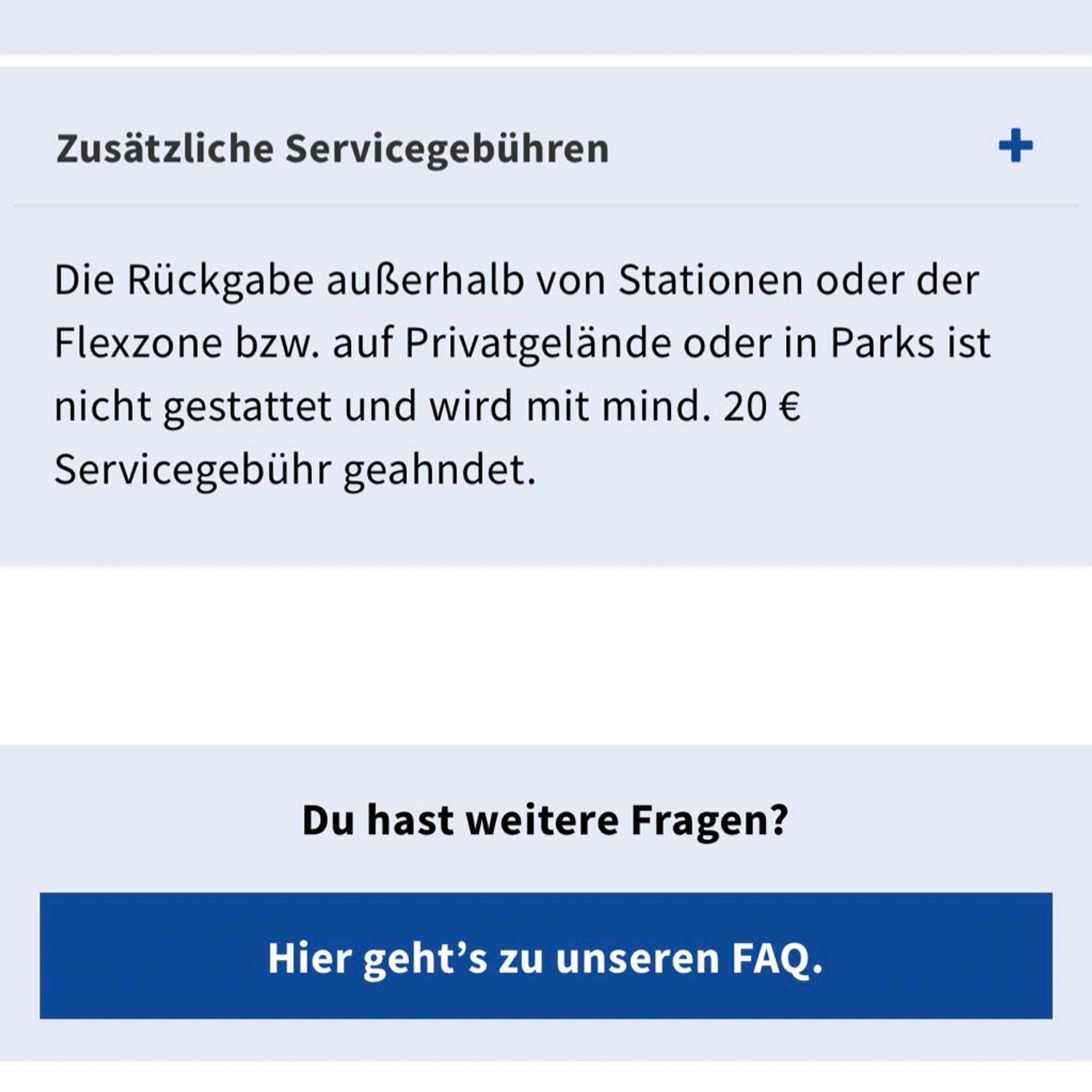 Zusätzliche Servicegebühren
Die Rückgabe außerhalb von Stationen oder der Flexzone bzw. auf Privatgelände oder in Parks ist nicht gestattet und wird mit mind. 20 €
Servicegebühr geahndet.