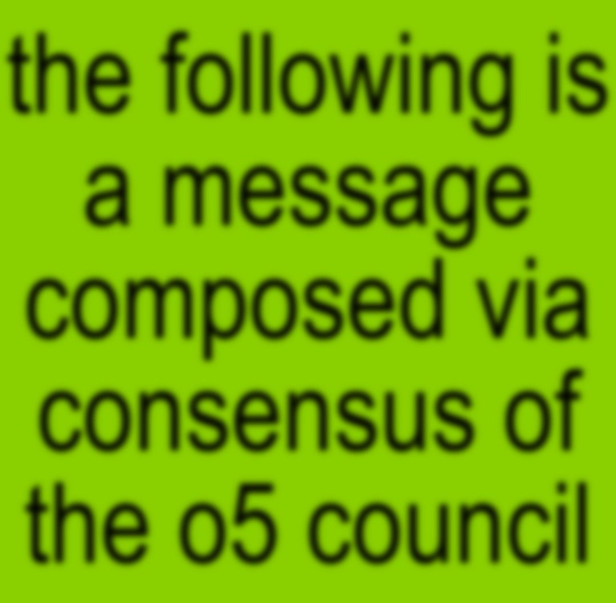 The text "the following is a message composed via consensus of the o5 council" in all lowercase black text on a green background, slightly blurred.