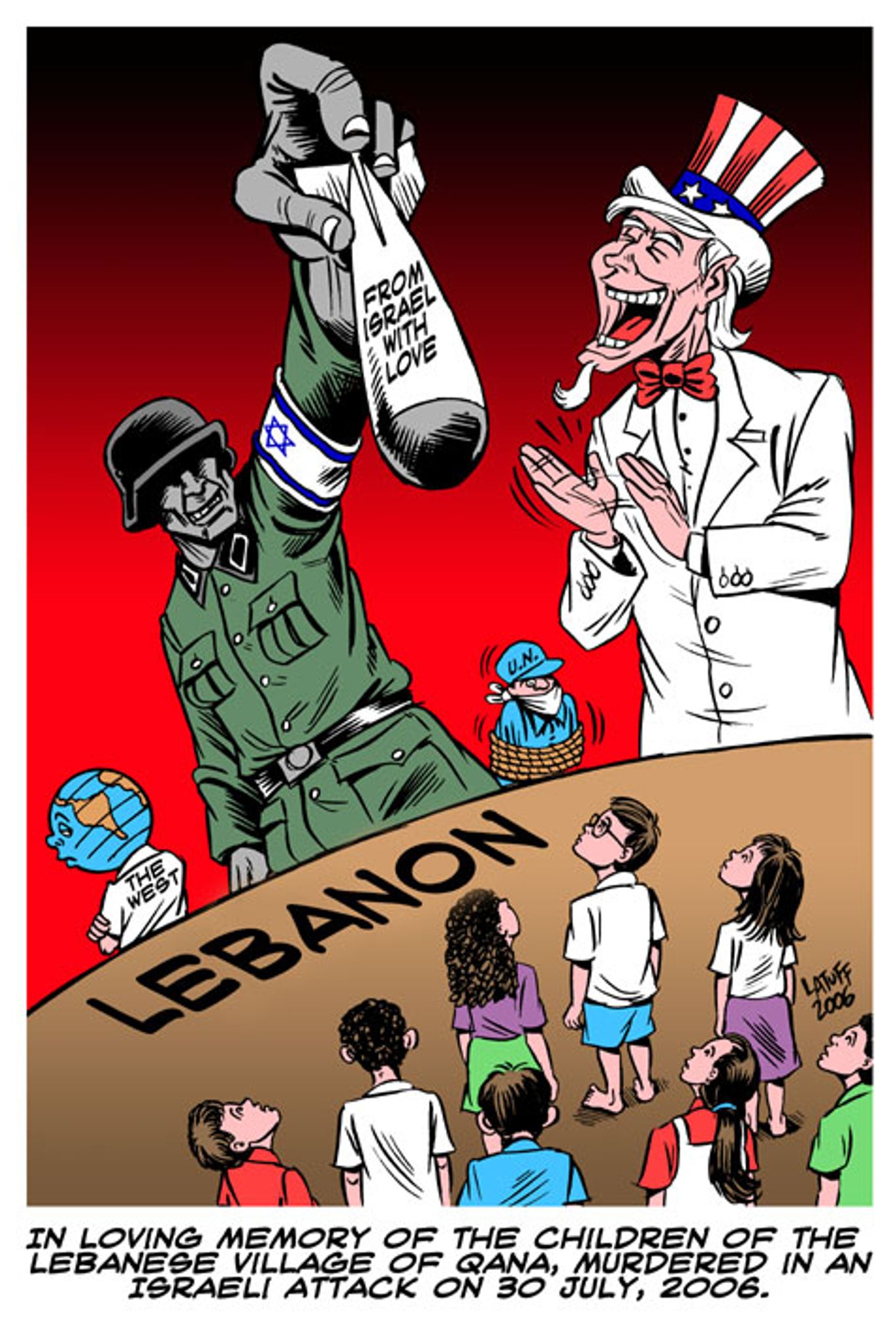 2006 Cartoon - in loving memory of the children of the Lebanese village of Israeli attack on the 30th of July 2006

A Nazi dropping a bomb on Lebanese  children, labelled from "Israel with love" Cheered on by uncle Sam. The West has its back turned and UN is depicted as a helpless victim tied up and unable to do anything. In reality, they'd be completely indifferent to the plight of Lebanon, and their back would also be turned