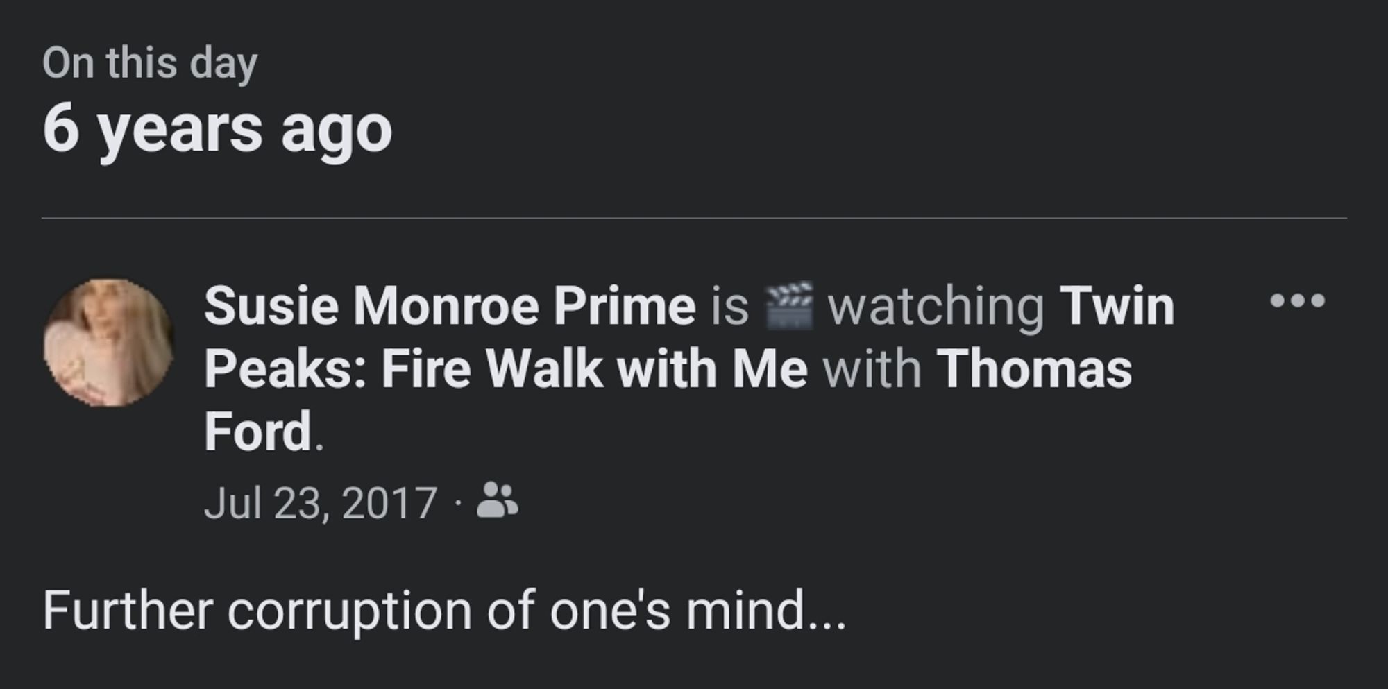 Facebook Memory from 6 years ago: Susie Monroe Prime is watching Twin Peaks: Fire Walk With Me eith Thomas Ford. July 23, 2017. "Further corruption of one's mind..."