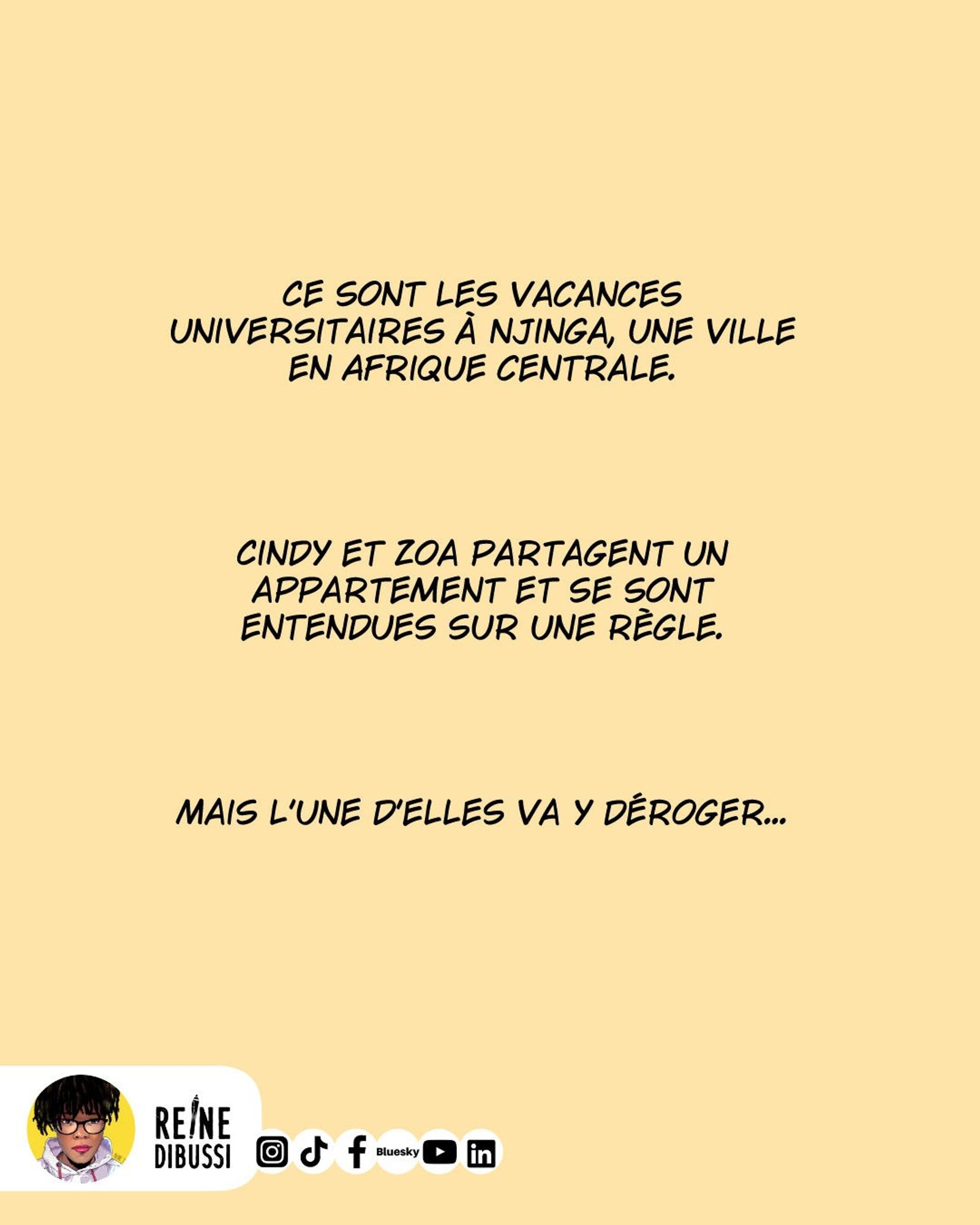 Résumé : ce sont les vacances universitaires à Njinga, une ville en Afrique Centrale. Cindy et Zoa partagent un appartement et se sont entendues sur une règle, mais l'une d'entre elles va y déroger.