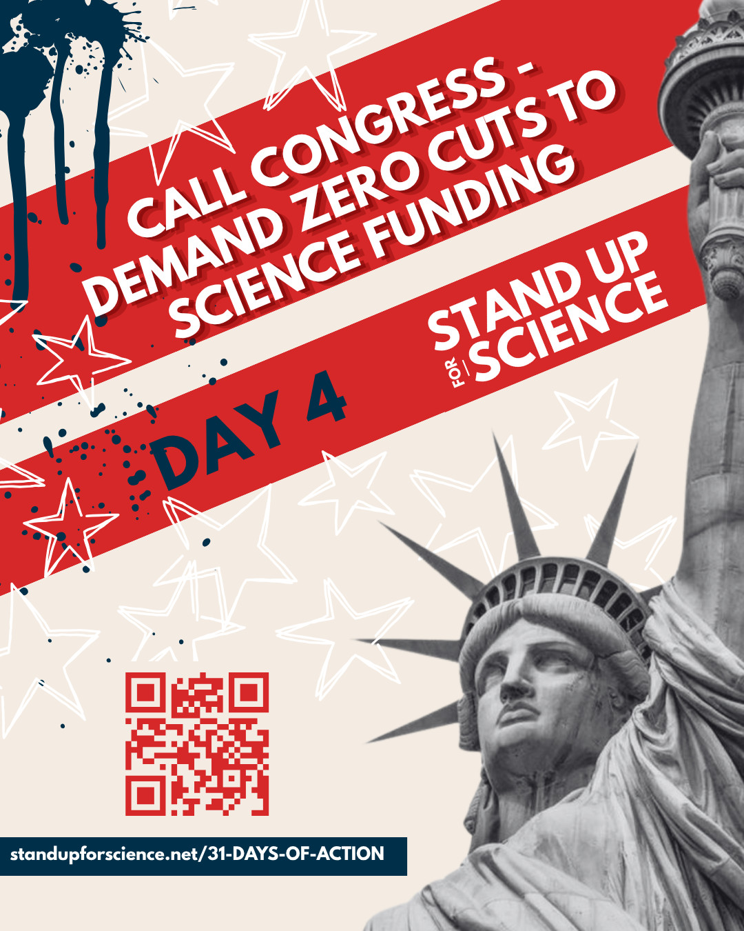 A bold graphic featuring the Statue of Liberty and red diagonal stripes with white stars. Text reads: “Call Congress – Demand Zero Cuts to Science Funding.” Below that: “Day 4 – Stand Up for Science.” A QR code and link to standupforscience.net/31-DAYS-OF-ACTION appear at the bottom. The design has paint splatter effects in red, white, and blue.