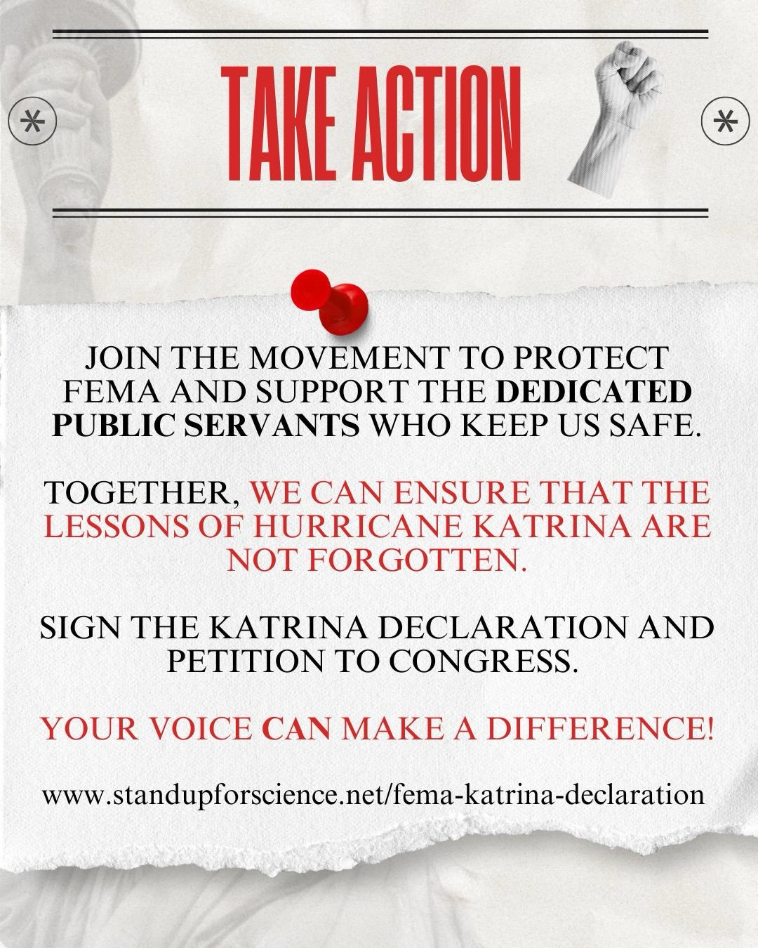 TAKE ACTION
JOIN THE MOVEMENT TO PROTECT FEMA AND SUPPORT THE DEDICATED PUBLIC SERVANTS WHO KEEP US SAFE.
TOGETHER, WE CAN ENSURE THAT THE LESSONS OF HURRICANE KATRINA ARE NOT FORGOTTEN.
SIGN THE KATRINA DECLARATION AND PETITION TO CONGRESS.
YOUR VOICE CAN MAKE A DIFFERENCE!
www.standupforscience.net/fema-katrina-declaration