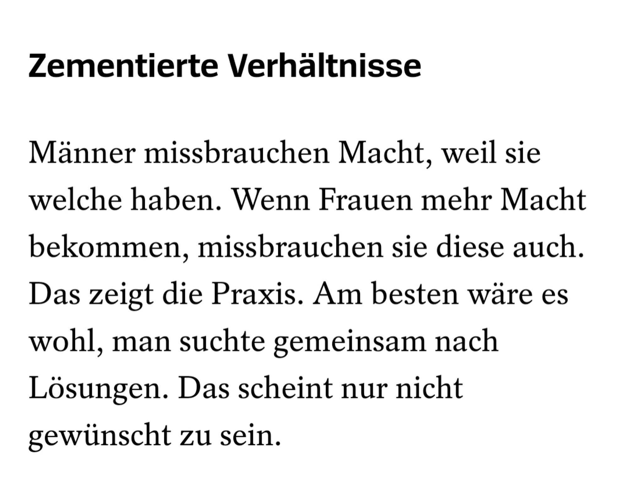 Männer mißbrauchen Macht,weil sie welche haben. Wenn Frauen Macht bekommen, missbrauchen sie diese auch. Das zeigt die Praxis. Am besten wäre es wohl, man sucht gemeinsam nach Lösungen. Das scheint nur nicht gewünscht zu sein.