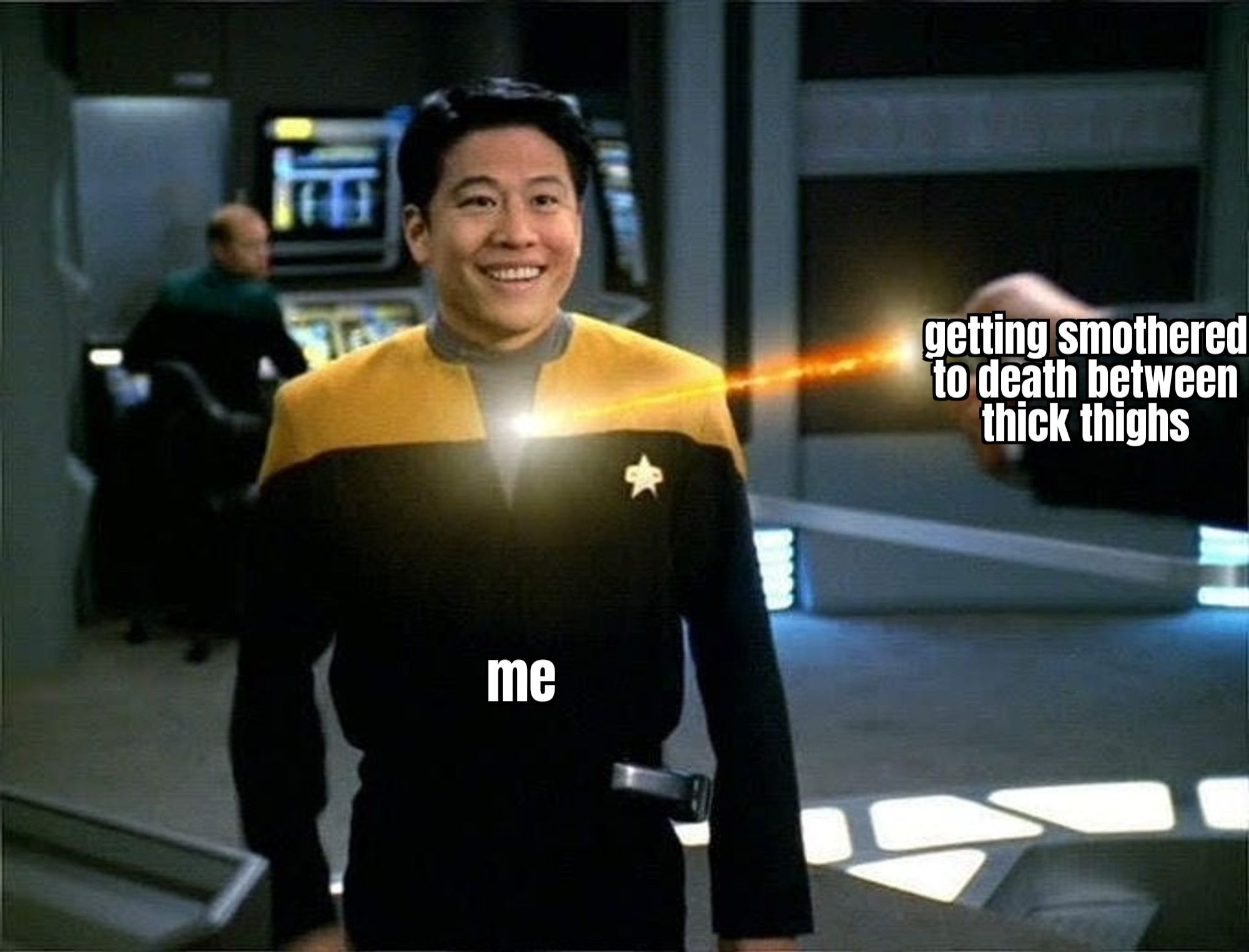 Meme
Me: Harry Kim smiling while getting shot in the middle of the chest with a phaser
Getting smothered to death between thick thighs: a hand firing the phaser