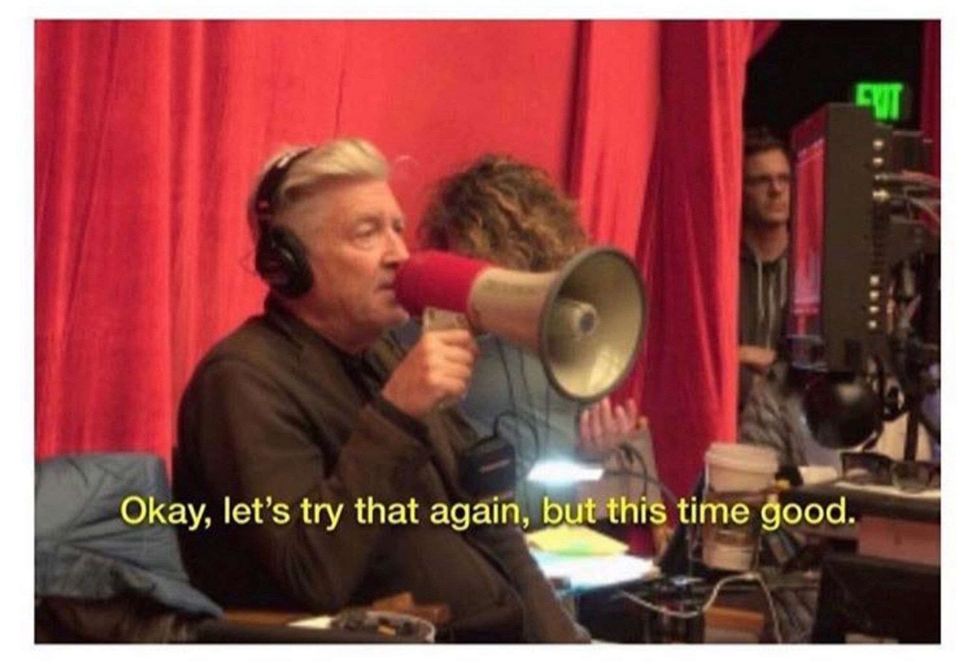 David Lynch saying into the megaphone on set “okay let’s try that again, but this time good”