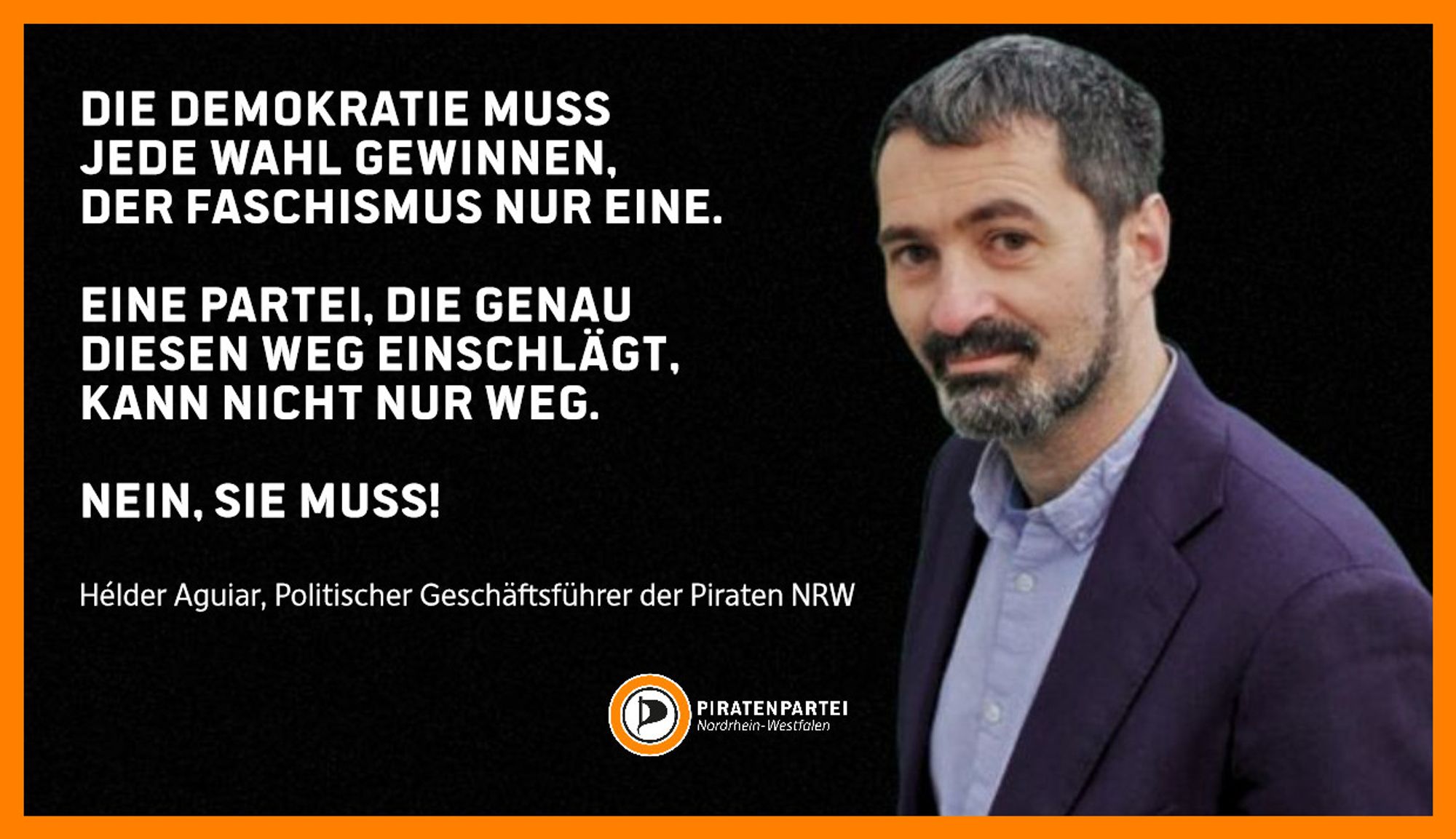 Bildtext links:
Die Demokratie muss jede Wahl gewinnen, der Faschismus nur eine. 
Eine Partei, die genau diesen Weg einschlägt, kann nicht nur weg. Nein, sie muss!
Hélder Aguiar, Politischer Geschäftsführer der Piraten NRW. Piratenpartei Nordrhein-Westfalen.
Bild rechts: Foto von Hélder Aguiar.