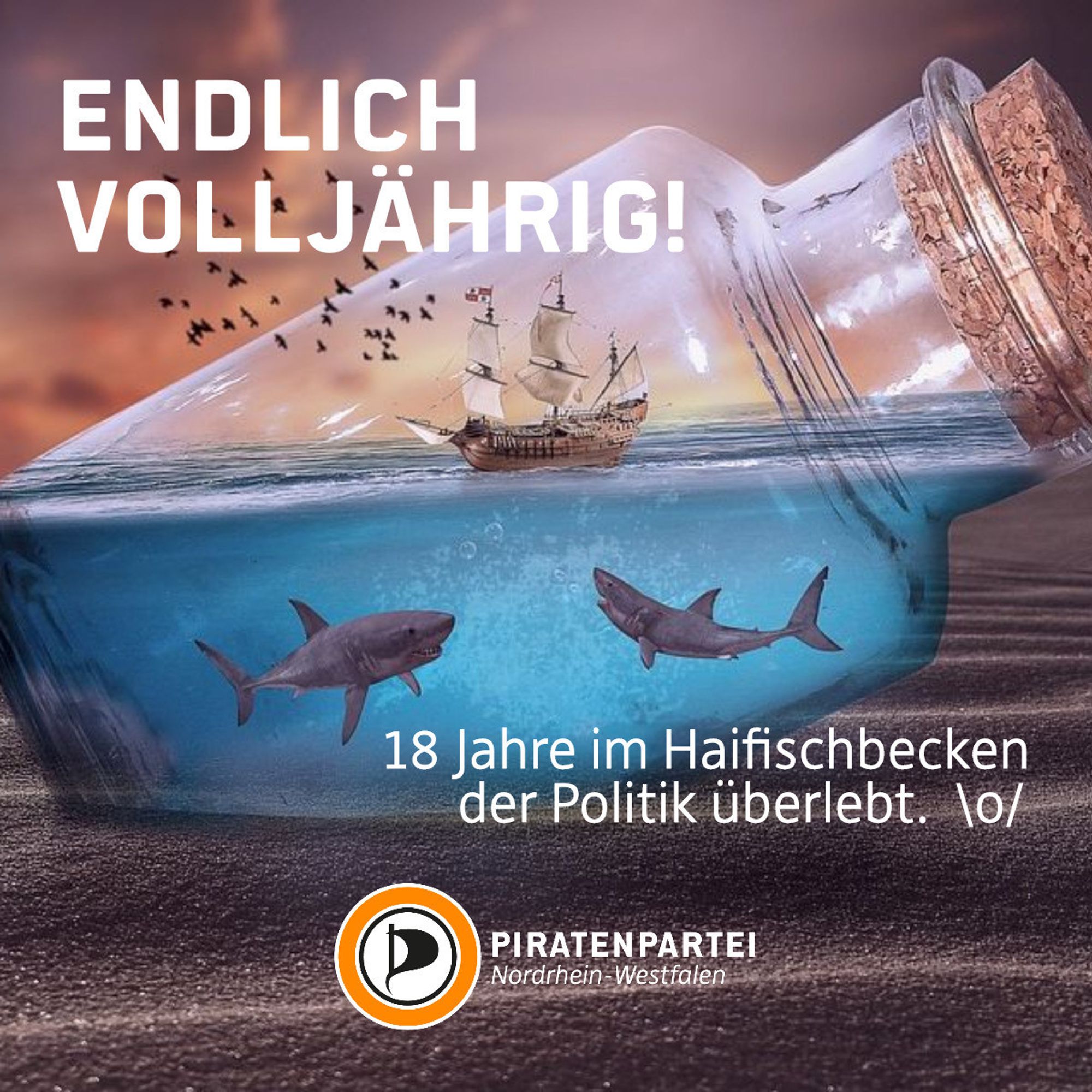 Bildtext:
Endlich volljährig. 18 Jahre im Haifischbecken der Politik überlebt. \o/
Piratenpartei Nordrhein-Westfalen.
Bildhintergrund: KI-Bild eines Segelschiffs, das in einer verkorkten Flasche auf dem Meer schwimmt. Unter ihm kreisen zwei große Haie.
Die Flasche mit dem Schiff ruht im Sand. Dahinter ist ein Abendhimmel zu erkennen.