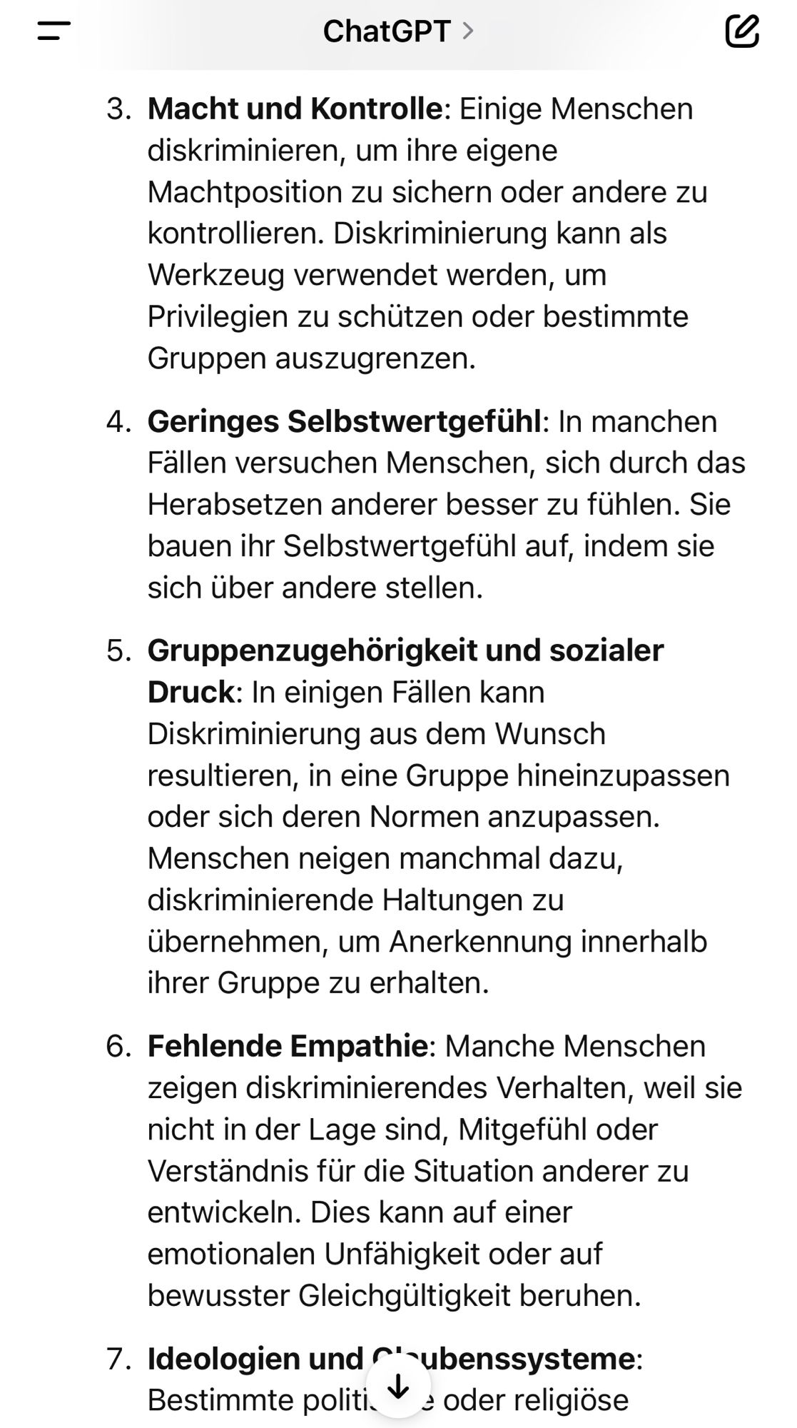 Macht und Kontrolle: Einige Menschen diskriminieren, um ihre eigene Machtposition zu sichern oder andere zu kontrollieren. Diskriminierung kann als Werkzeug verwendet werden, um Privilegien zu schützen oder bestimmte Gruppen auszugrenzen.
4. Geringes Selbstwertgefühl: In manchen Fällen versuchen Menschen, sich durch das Herabsetzen anderer besser zu fühlen. Sie bauen ihr Selbstwertgefühl auf, indem sie sich über andere stellen.
5. Gruppenzugehörigkeit und sozialer
Druck: In einigen Fallen kann Diskriminierung aus dem Wunsch resultieren, in eine Gruppe hineinzupassen oder sich deren Normen anzupassen.
Menschen neigen manchmal dazu, diskriminierende Haltungen zu übernehmen, um Anerkennung innerhalb ihrer Gruppe zu erhalten.
6. Fehlende Empathie: Manche Menschen zeigen diskriminierendes Verhalten, weil sie nicht in der Lage sind, Mitgefühl oder Verständnis für die Situation anderer zu entwickeln. Dies kann auf einer emotionalen Unfähigkeit oder auf bewusster Gleichgültigkeit beruhen.
7. I