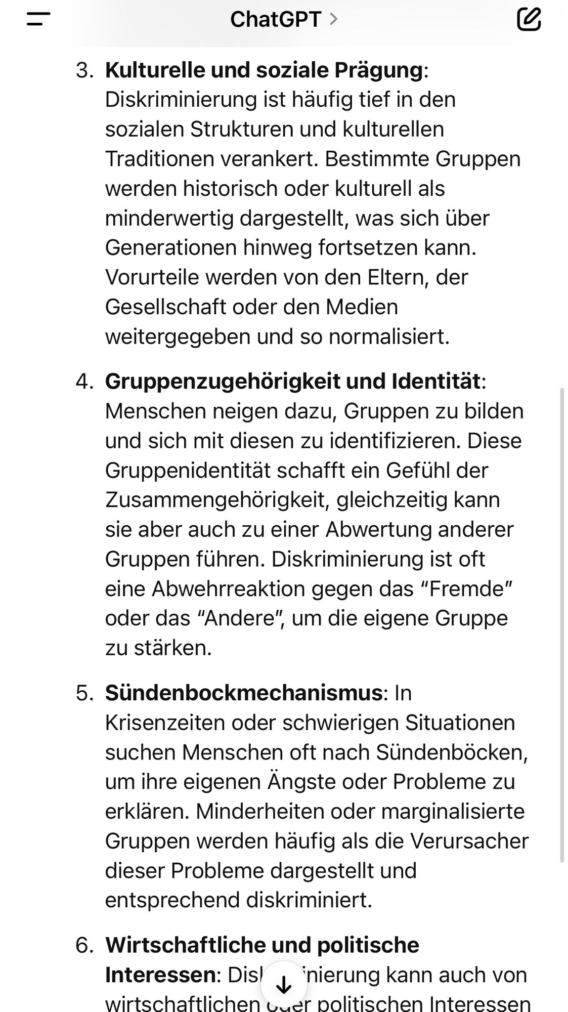 3. Kulturelle und soziale Prägung:
Diskriminierung ist häufig tief in den sozialen Strukturen und kulturellen Traditionen verankert. Bestimmte Gruppen werden historisch oder kulturell als minderwertig dargestellt, was sich über Generationen hinweg fortsetzen kann.
Vorurteile werden von den Eltern, der Gesellschaft oder den Medien weitergegeben und so normalisiert.
4. Gruppenzugehörigkeit und Identität:
Menschen neigen dazu, Gruppen zu bilden und sich mit diesen zu identifizieren. Diese Gruppenidentität schafft ein Gefühl der Zusammengehörigkeit, gleichzeitig kann sie aber auch zu einer Abwertung anderer Gruppen führen. Diskriminierung ist oft eine Abwehrreaktion gegen das "Fremde" oder das "Andere", um die eigene Gruppe zu stärken.
5. Sundenbockmechanismus: In
Krisenzeiten oder schwierigen Situationen suchen Menschen oft nach Sündenböcken, um ihre eigenen Angste oder Probleme zu erklären. Minderheiten oder marginalisierte Gruppen werden häufig als die Verursacher dieser Probleme darges