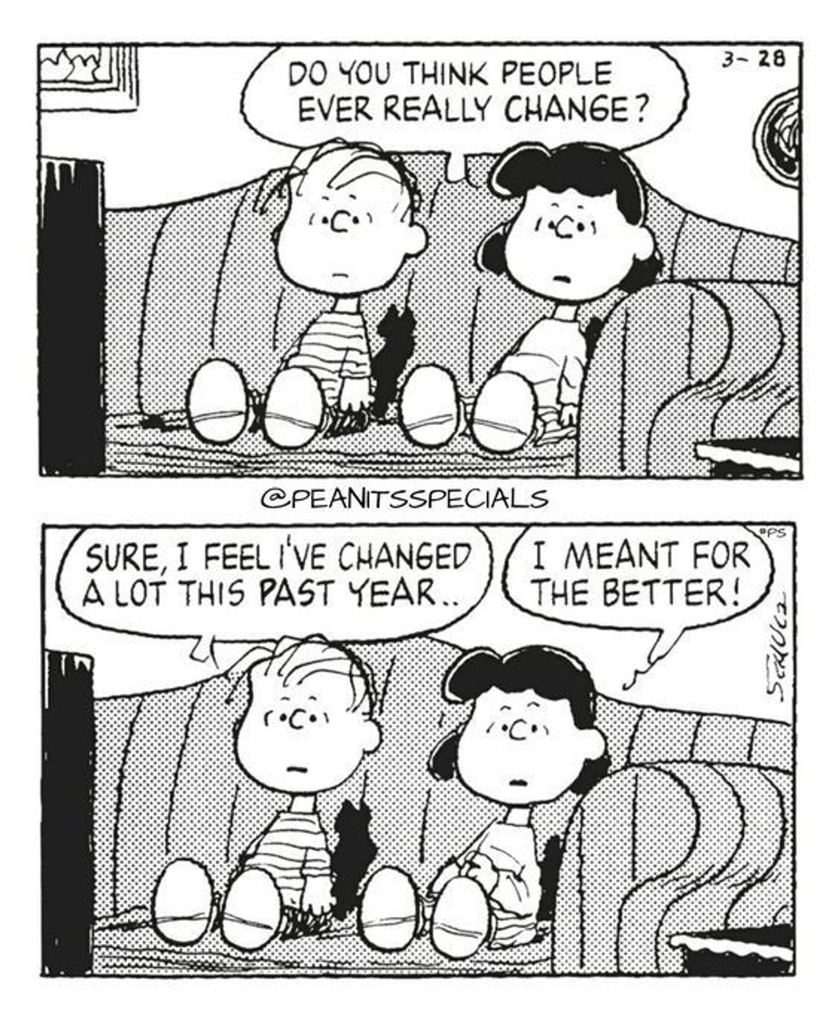 DO YOU THINK PEOPLE EVER REALLY CHANGE?
@PEANITSSPECIALS
SURE, I FEEL IVE CHANGED A LOT THIS PAST YEAR...
I MEANT FOR THE BETTER!🖖