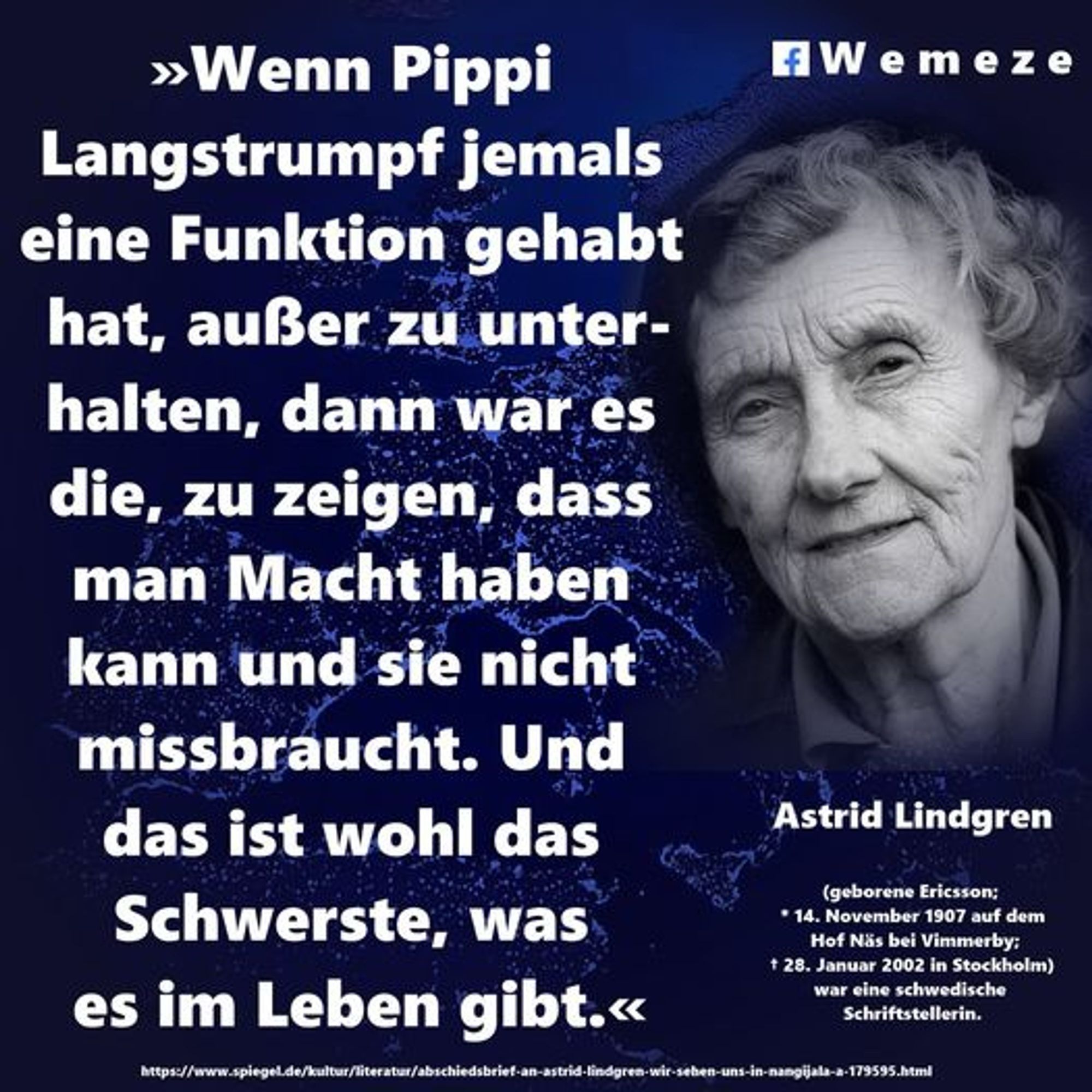 »Wenn Pippi
FW emez e
Langstrumpf jemals eine Funktion gehabt hat, außer zu unter-halten, dann war es die, zu zeigen, dass man Macht haben kann und sie nicht missbraucht. Und das ist wohl das Schwerste, was es im Leben gibt.«
Astrid Lindgren
(geborene Ericsson;
• 14. November 1907 auf dem Hof Näs bei Vimmerby: + 28. Januar 2002 in Stockholm)
war eine schwedische Schriftstellerin.🖖