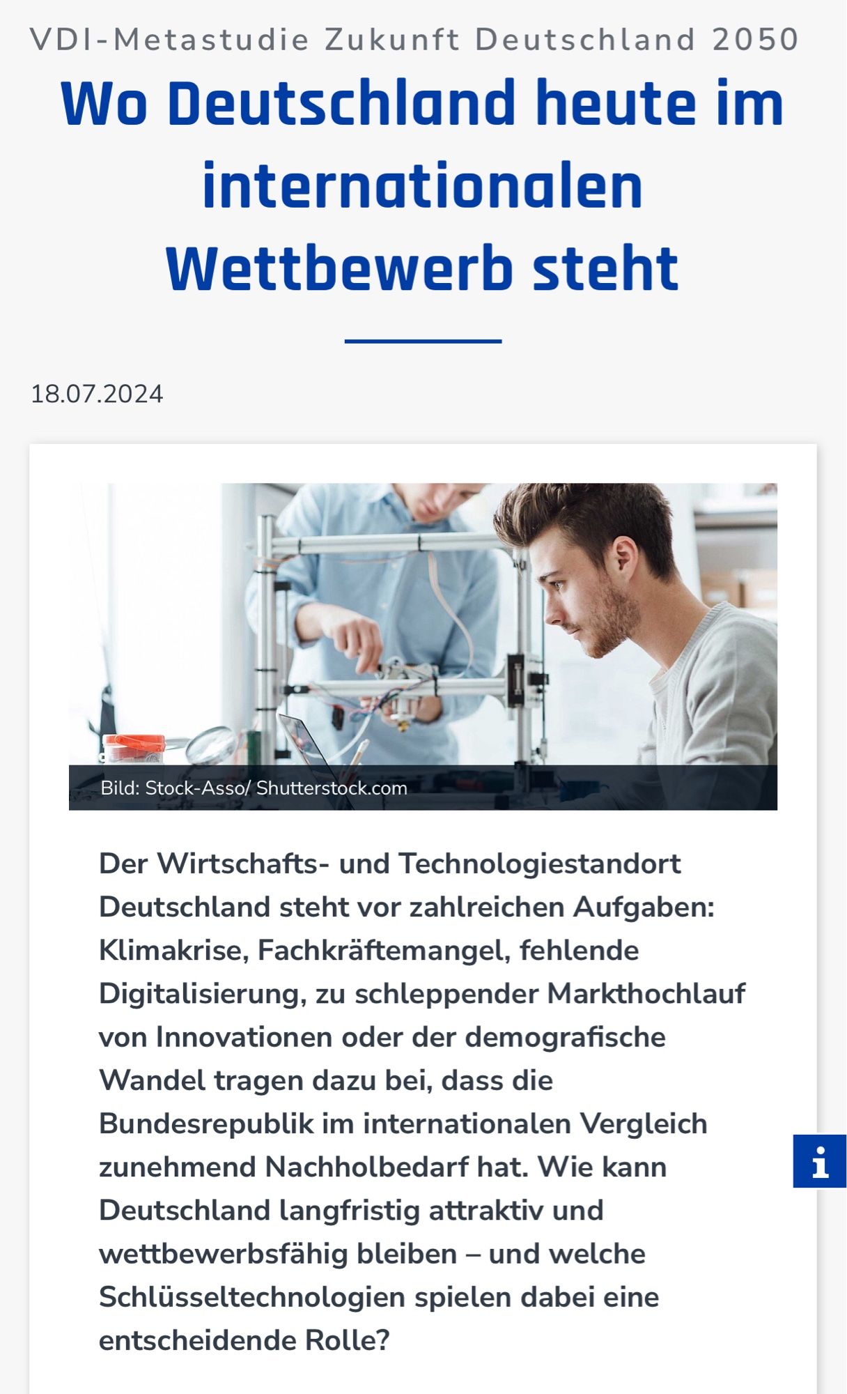 VDI-Metastudie Zukunft Deutschland 2050
Wo Deutschland heute im internationalen Wettbewerb steht
18.07.2024
Bild: Stock-Asso/ Shutterstock.com
Der Wirtschafts- und Technologiestandort Deutschland steht vor zahlreichen Aufgaben:
Klimakrise, Fachkräftemangel, fehlende Digitalisierung, zu schleppender Markthochlauf von Innovationen oder der demografische Wandel tragen dazu bei, dass die Bundesrepublik im internationalen Vergleich zunehmend Nachholbedarf hat. Wie kann Deutschland langfristig attraktiv und wettbewerbsfähig bleiben - und welche Schlüsseltechnologien spielen dabei eine entscheidende Rolle? 🖖