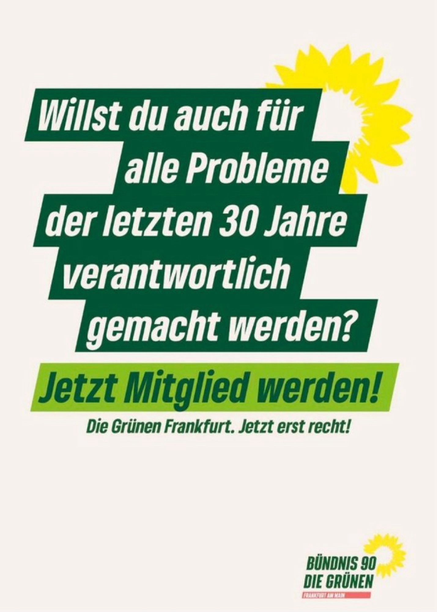 Willst du auch für alle Probleme der letzten 30 Jahre verantwortlich gemacht werden?
Jetzt Mitglied werden!
Die Grünen Frankfurt. Jetzt erst recht!
BÜNDNIS 90
DIE GRÜNEN🖖