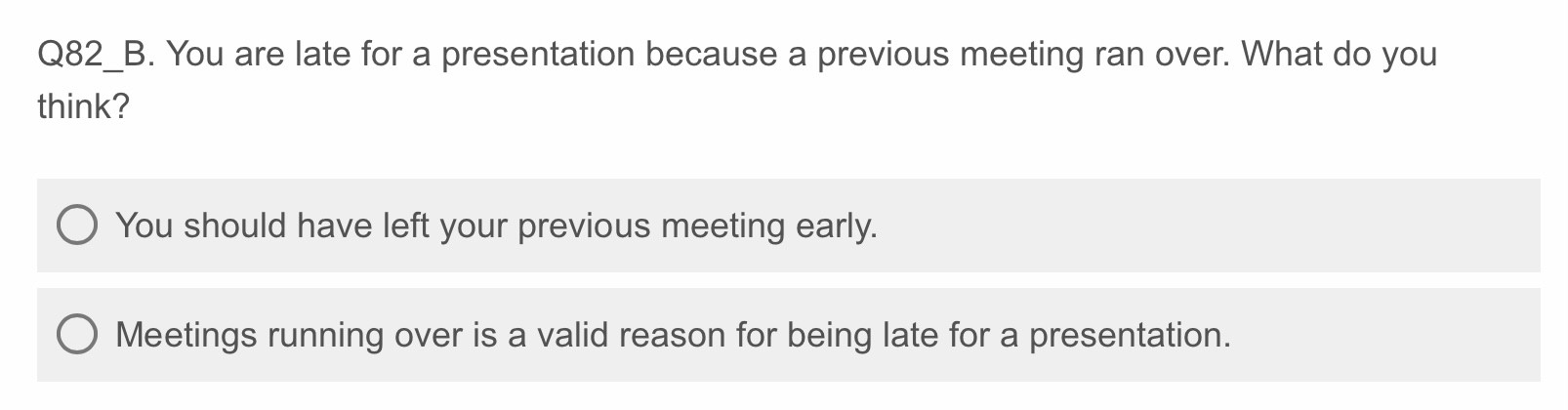 screenshot from survey: Q82_B. You are late for a presentation because a previous meeting ran over. What do you think? Two answers are possible: - You should have left your previous meeting early. or - Meetings running over is a valid reason for being late for a presentation.