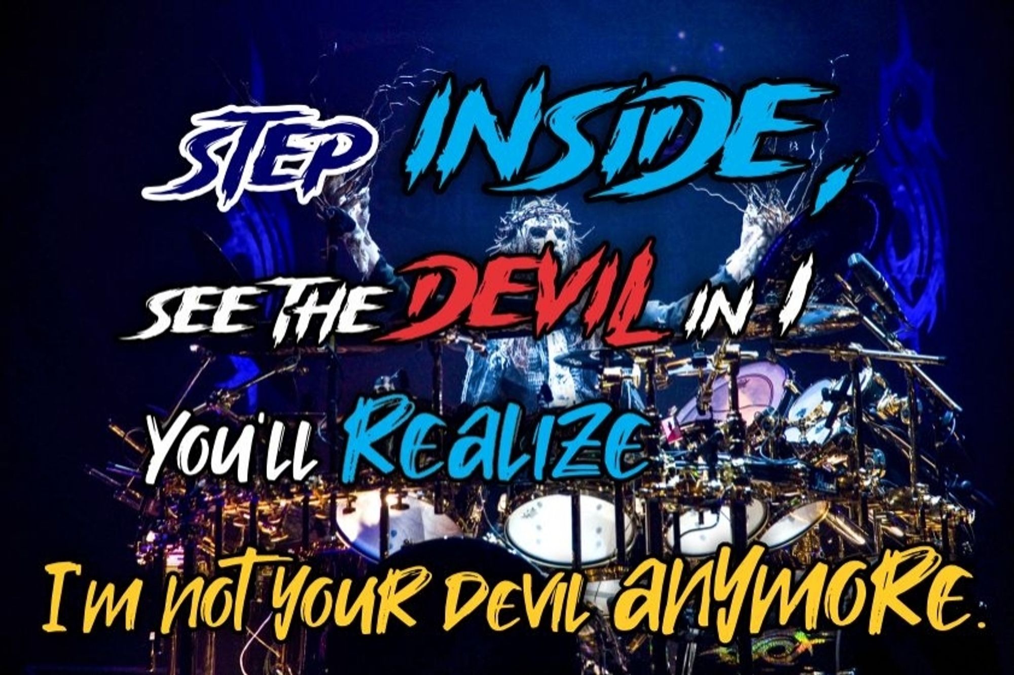 Step inside, see the devil in I
You'll realize I'm not your devil anymore

#slipknot