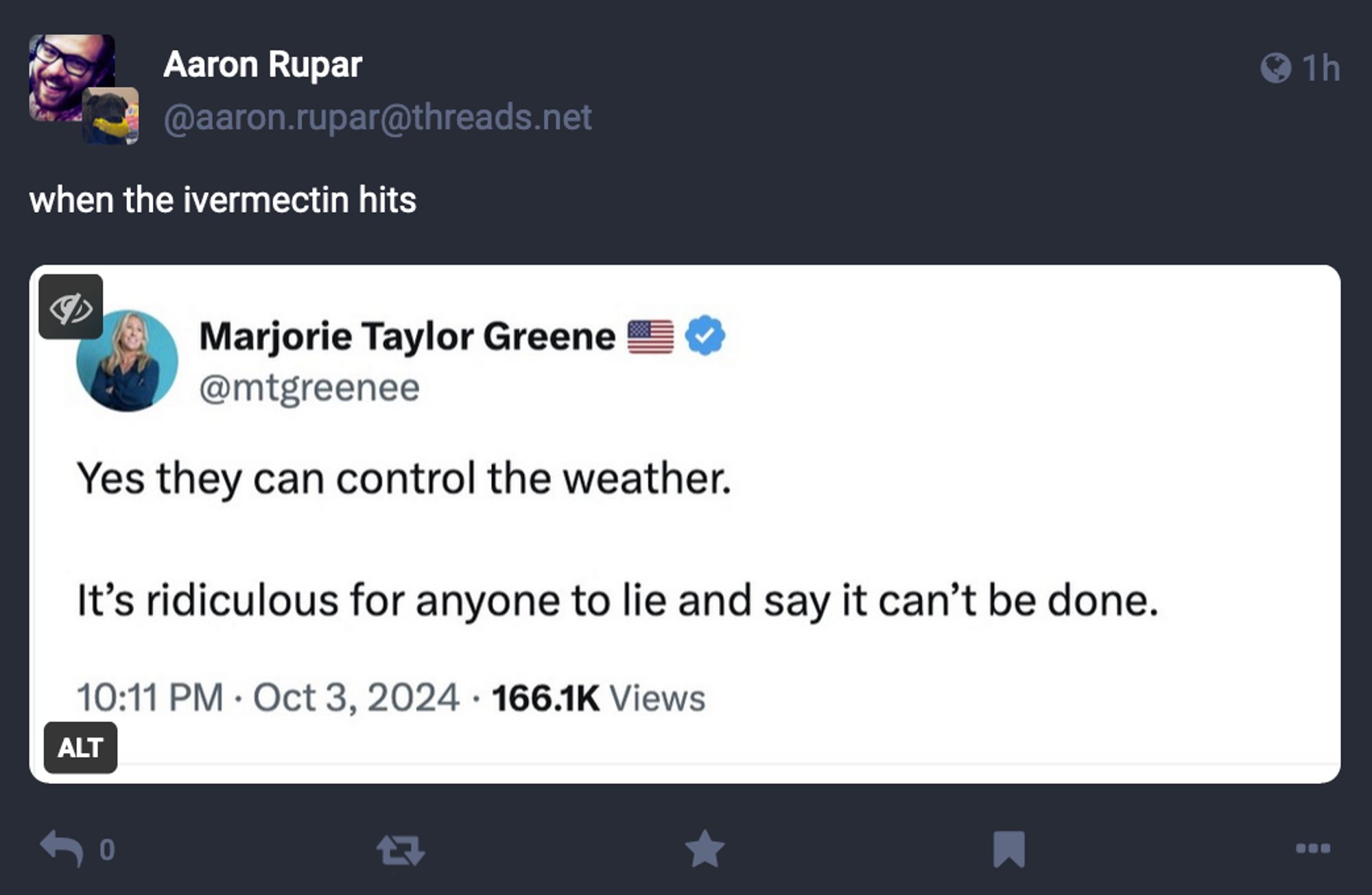 Aaron Rupar [on Treads] said:

when the ivermectin hits

while quoting Marjorie Taylor Greene [on Twitter, via screencap]:

Yes they can control the weather. It’s ridiculous for anyone to lie and say it can’t be done.

10:11 PM - Oct 3, 2024 - 166.1K Views 