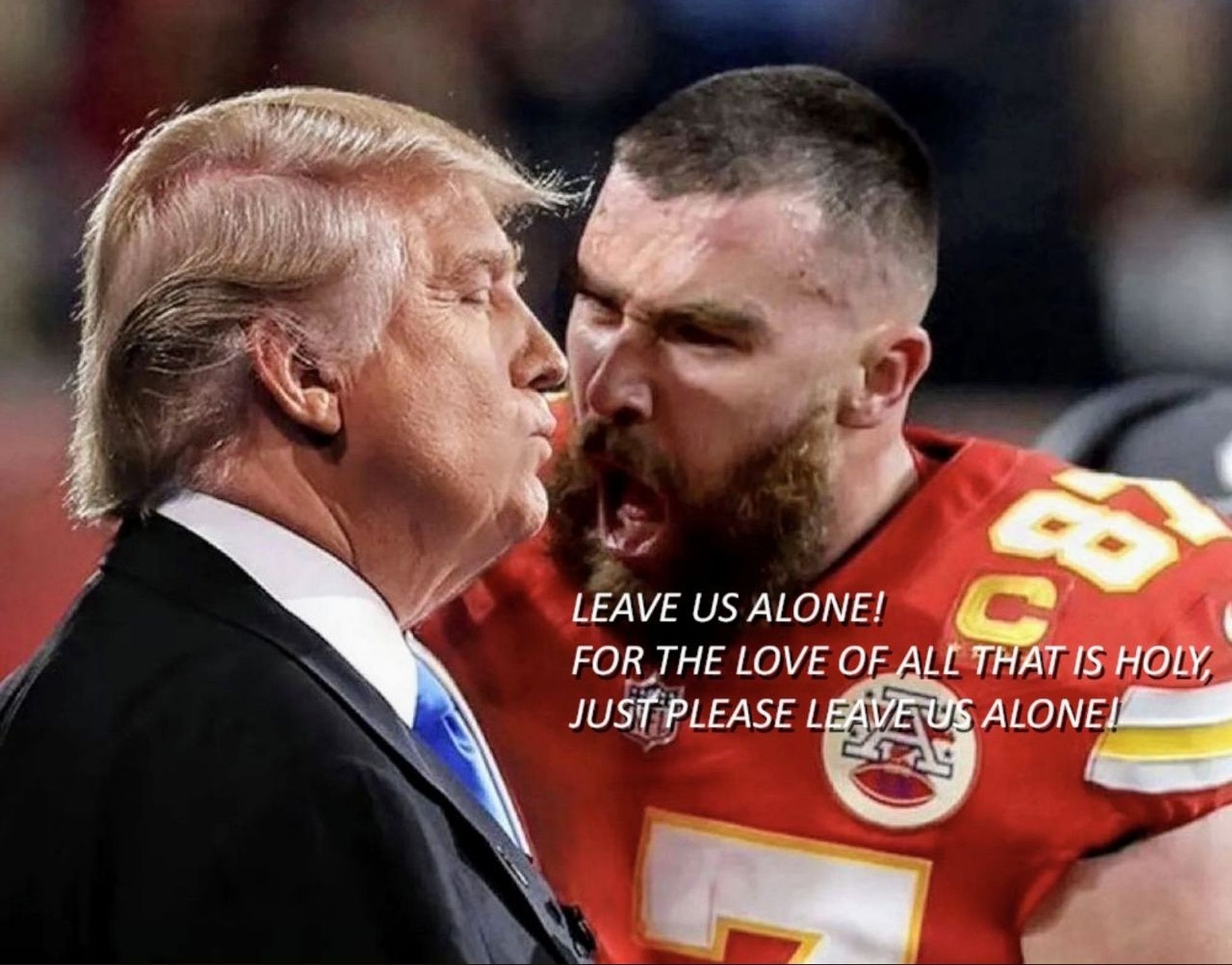 Travis Pelce yelling at Donald Trump: Leave us alone! For the Love of All that is holy, please just leave us alone