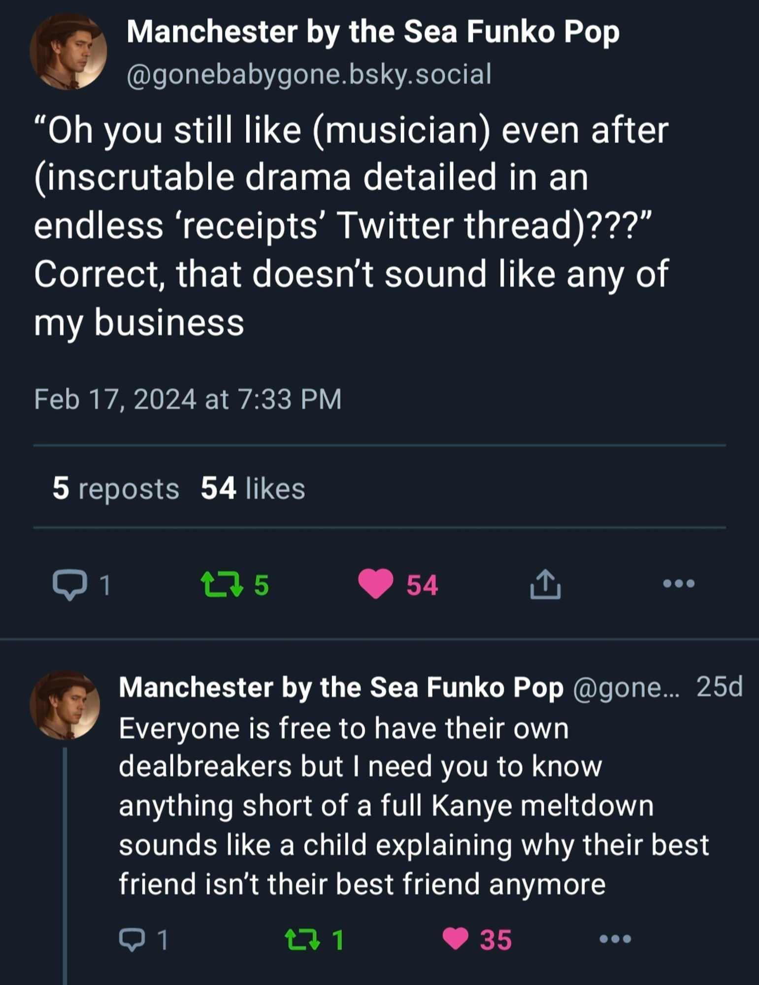 Two skeets from@gonebabygone: “Oh you still like (musician) even after (inscrutable drama detailed in an endless ‘receipts’ Twitter thread)???” Correct, that doesn’t sound like any of my business. Everyone is free to have their own dealbreakers, but I need you to know anything short of a full Kanye meltdown sounds like a child explaining why their best friend isn't their best friend anymore