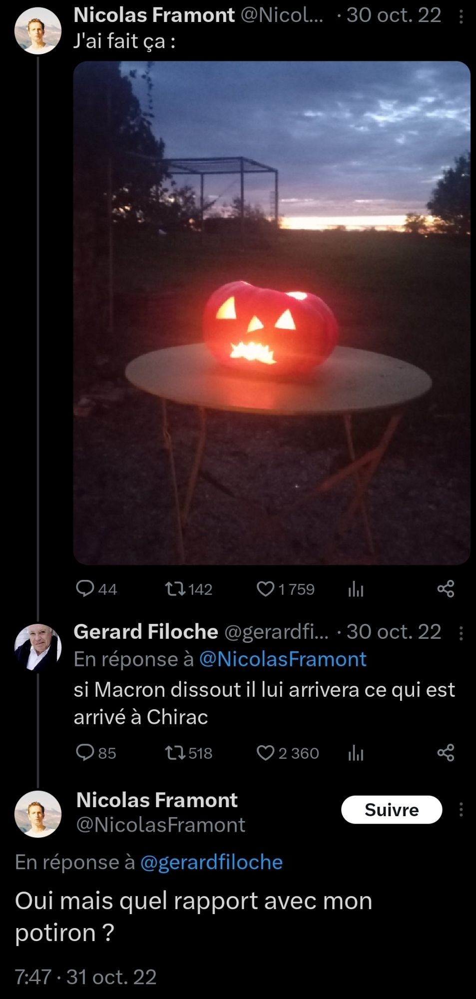 Échange sur twitter :
Nicolas Framont : poste une photo d'une citrouille sculpté commenté d'un "j'ai fait ça"
Gérard Filoche lui répond : "si Macron dissout il lui arrivera ce qui est arrivé à Chirac"
Nicolas Framont : "oui mais quel rapport avec mon potiron ?"