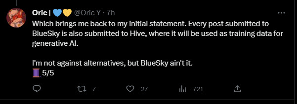 Oric | 💙💛
@Oric_Y
·
7h
Which brings me back to my initial statement. Every post submitted to BlueSky is also submitted to Hive, where it will be used as training data for generative AI. 

I'm not against alternatives, but BlueSky ain't it.
🧵5/5