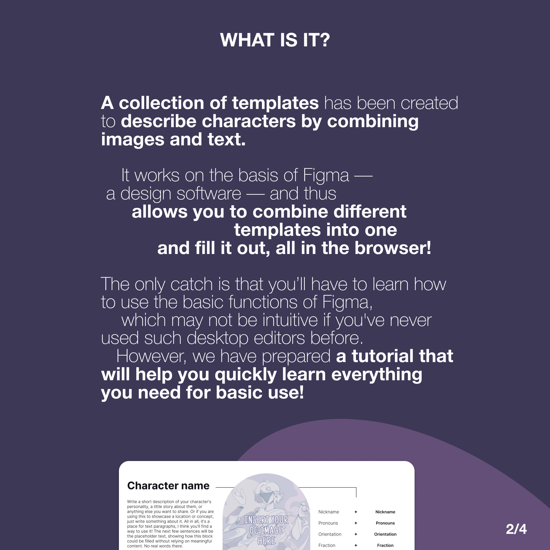 A square picture, 2nd of 4 in the post. The headline is ‘What is it?’. The text below reads: ‘A collection of templates has been created to describe characters by combining images and text. It works on the basis of Figma — a design software — and thus allows you to combine different templates into one and fill it out, all in the browser! The only catch is that you’ll have to learn how to use the basic functions of Figma,
which may not be intuitive if you've never used such desktop editors before. However, we have prepared a tutorial that will help you quickly learn everything you need for basic use!’