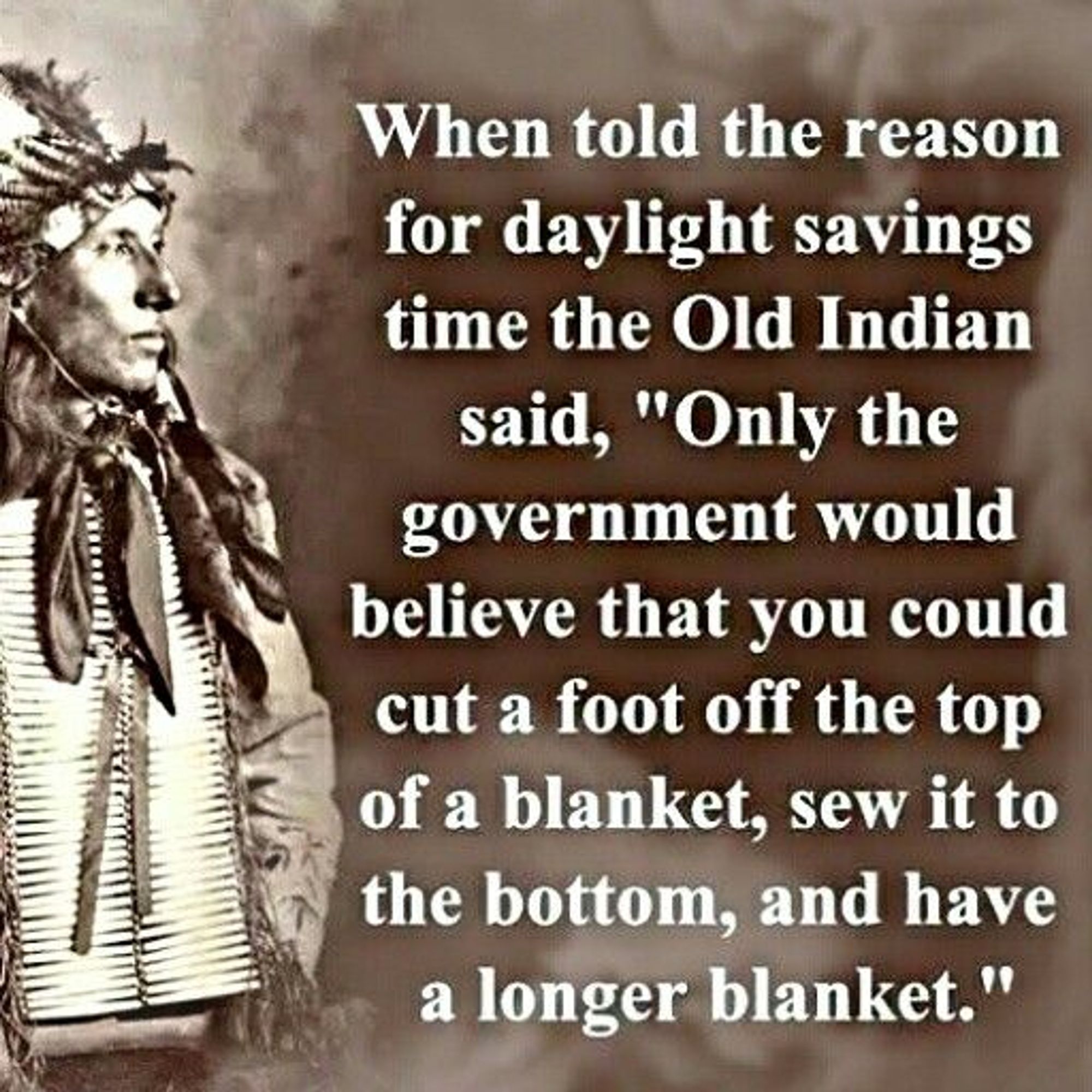 A picture of a Native American Chief at the left with the words on the right saying  "When told the reason for daylight savings time the Old Indian said, "Only the government would believe that you could cut a foot off the top of a blanket, sew it to the bottom, and have a longer blanket.""