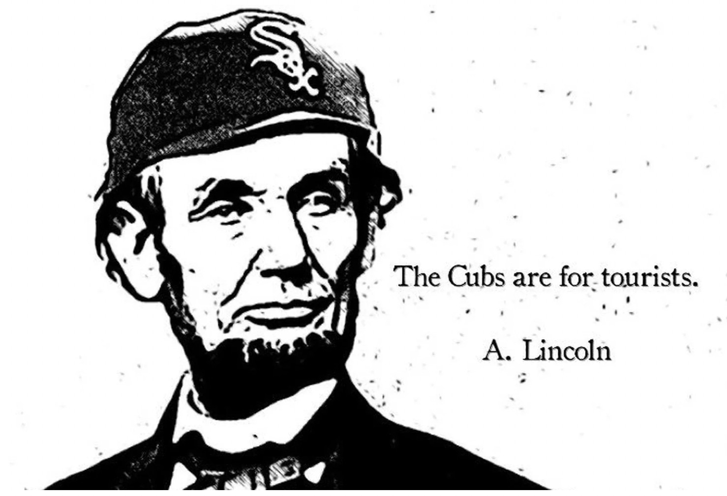 An illustration of Abraham Lincoln wearing a White Sox cap and "quote" that reads:  'The Cubs are for tourists' and attributed to an "A. Lincoln". Just some good-natured ribbing against the Northsiders, bless 'em. 