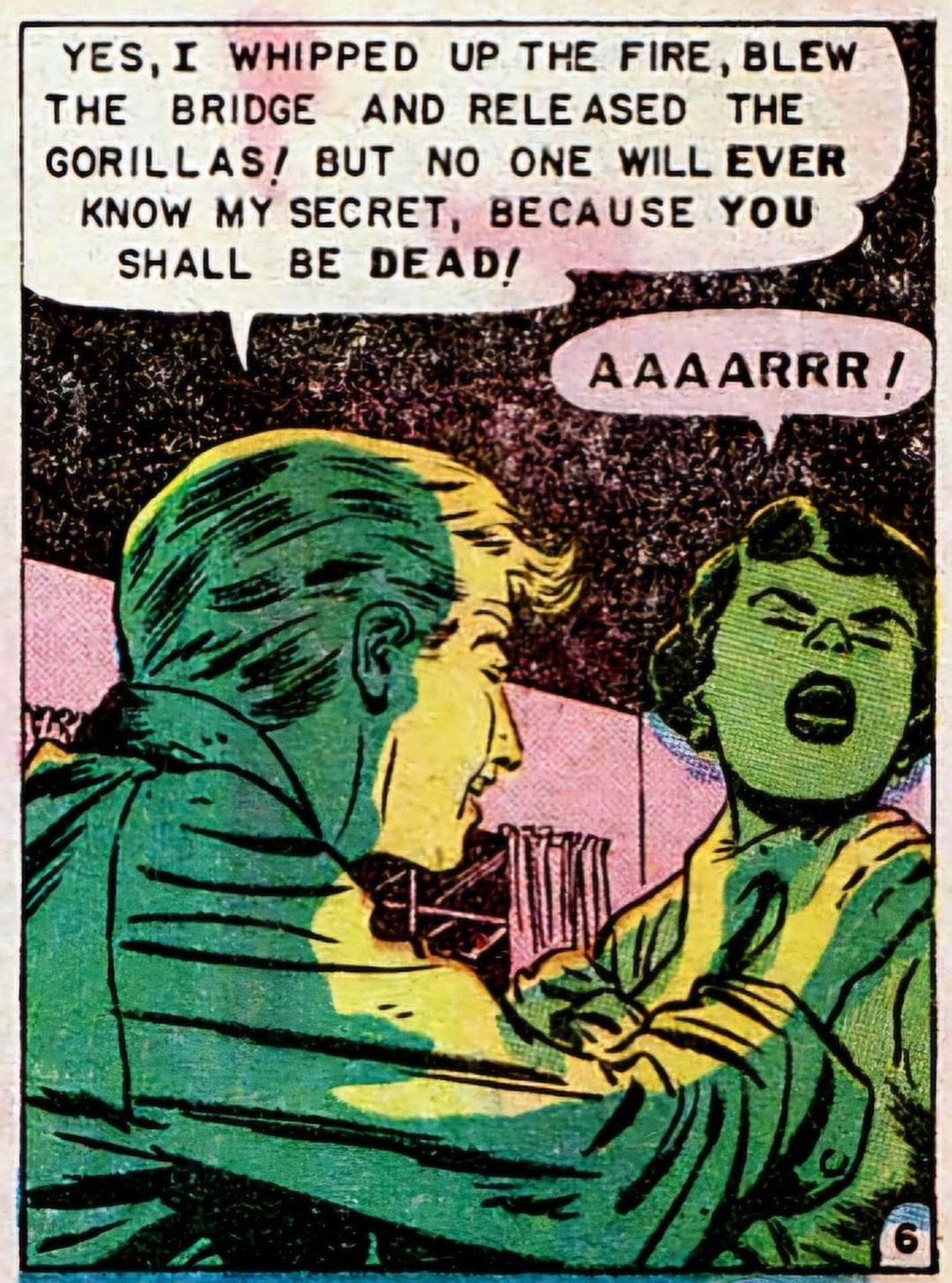 A man strangles a woman. He says, "Yes, I whipped up the fire, blew the bridge and released the gorillas! But no one will ever know my secret, because you shall be dead!" The woman screams "Aaarrr!" despite being strangled.