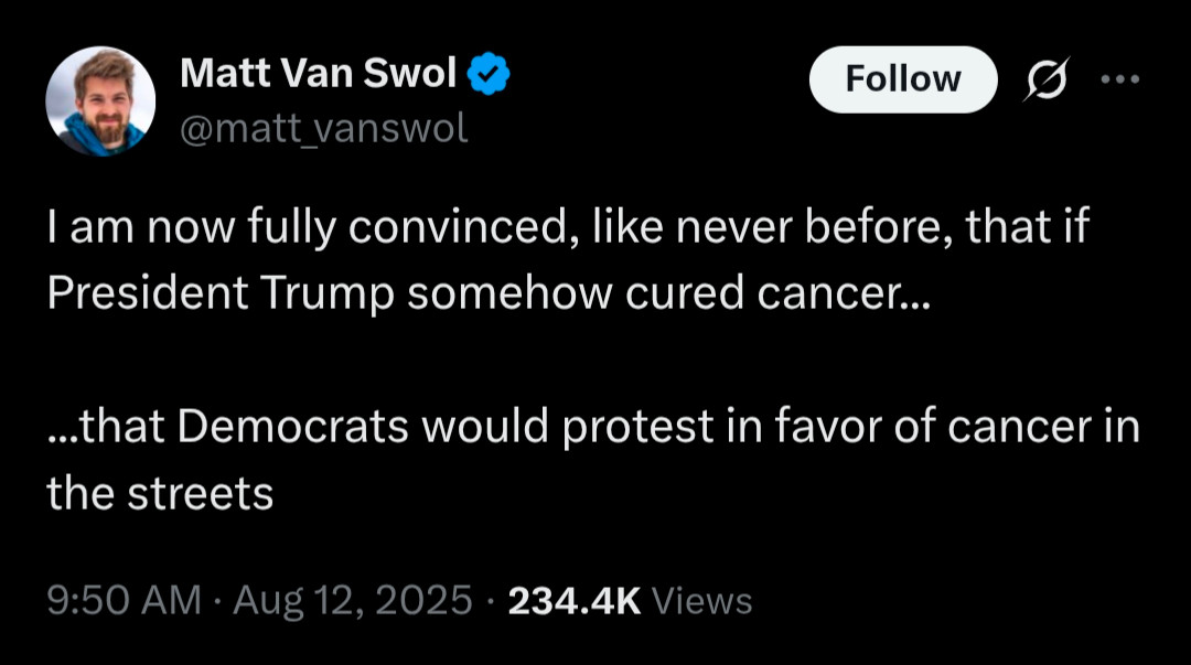 I am now fully convinced, like never before, that if President Trump somehow cured cancer...

...that Democrats would protest in favor of cancer in the streets