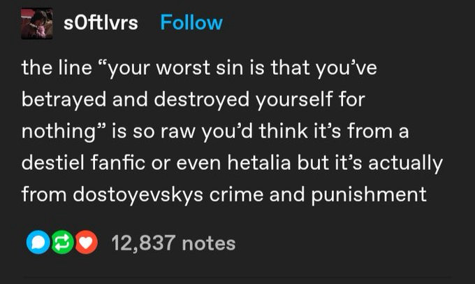 the line "your worst sin is that you've betrayed and destroyed yourself for nothing" is so raw you'd think it's from a destiel fanfic or even hetalia but it's actually from dostoyevskys crime and punishment