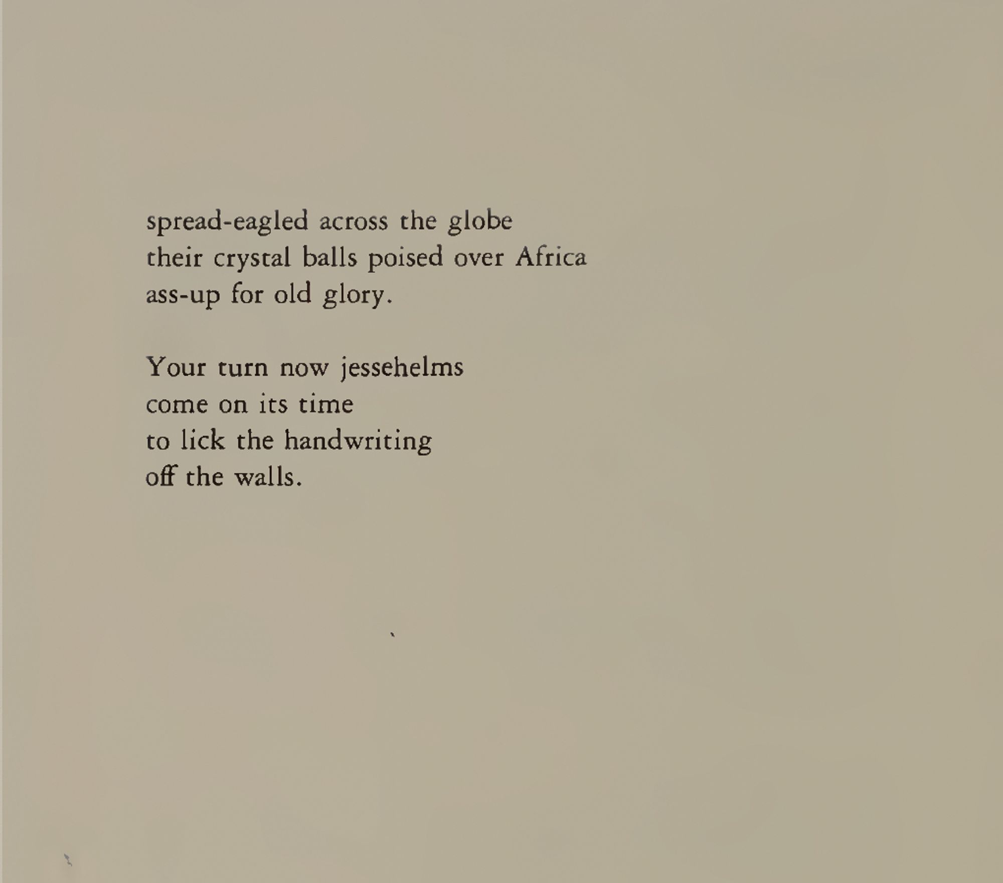 spread-eagled across the globe their crystal balls poised over Africa ass-up for old glory.
Your turn now jessehelms come on its time to lick the handwriting off the walls.