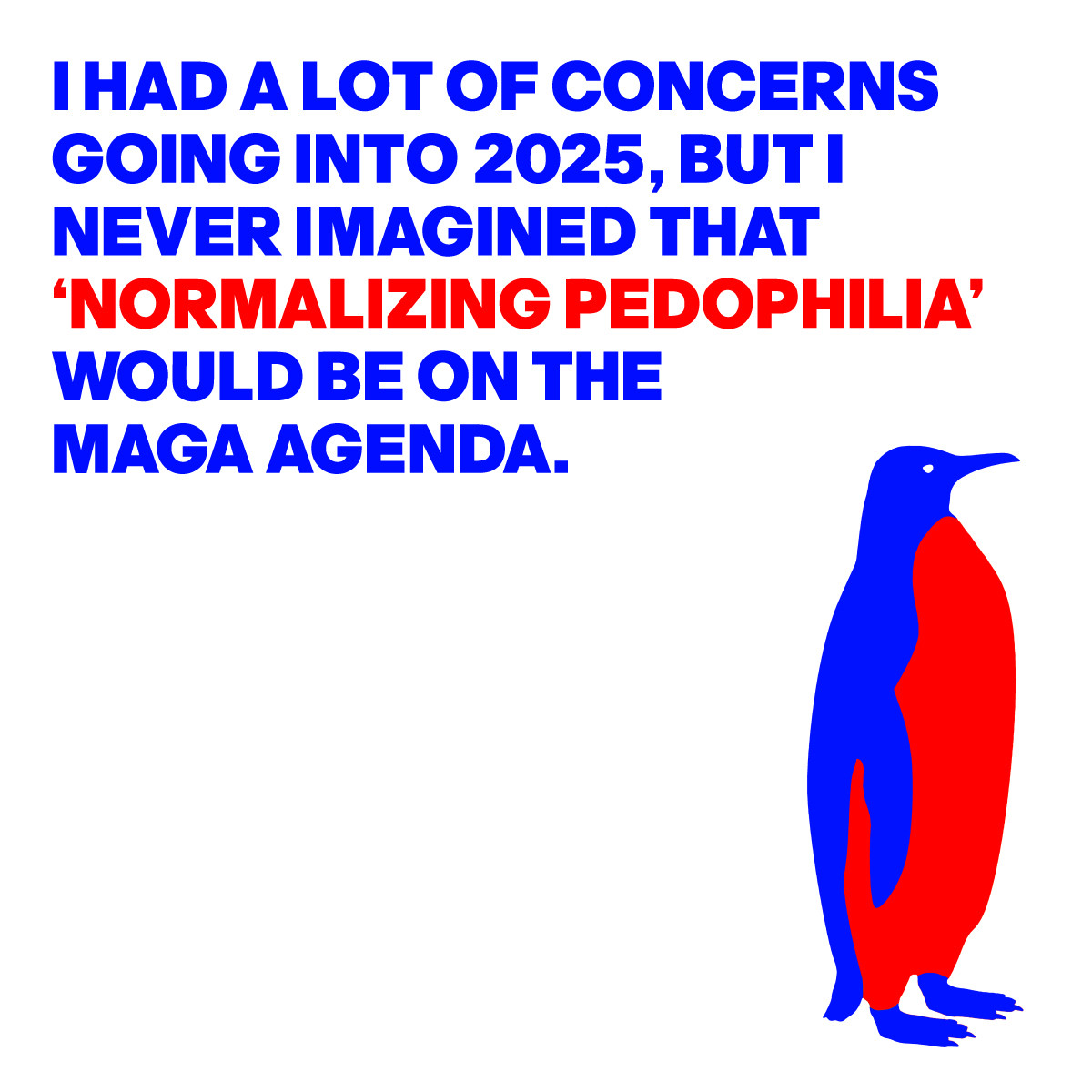 I HAD A LOT OF CONCERNS GOING INTO 2025, BUT I NEVER IMAGINED 
‘NORMALIZING PEDOPHILIA’ WOULD BE ON THE MAGA AGENDA.