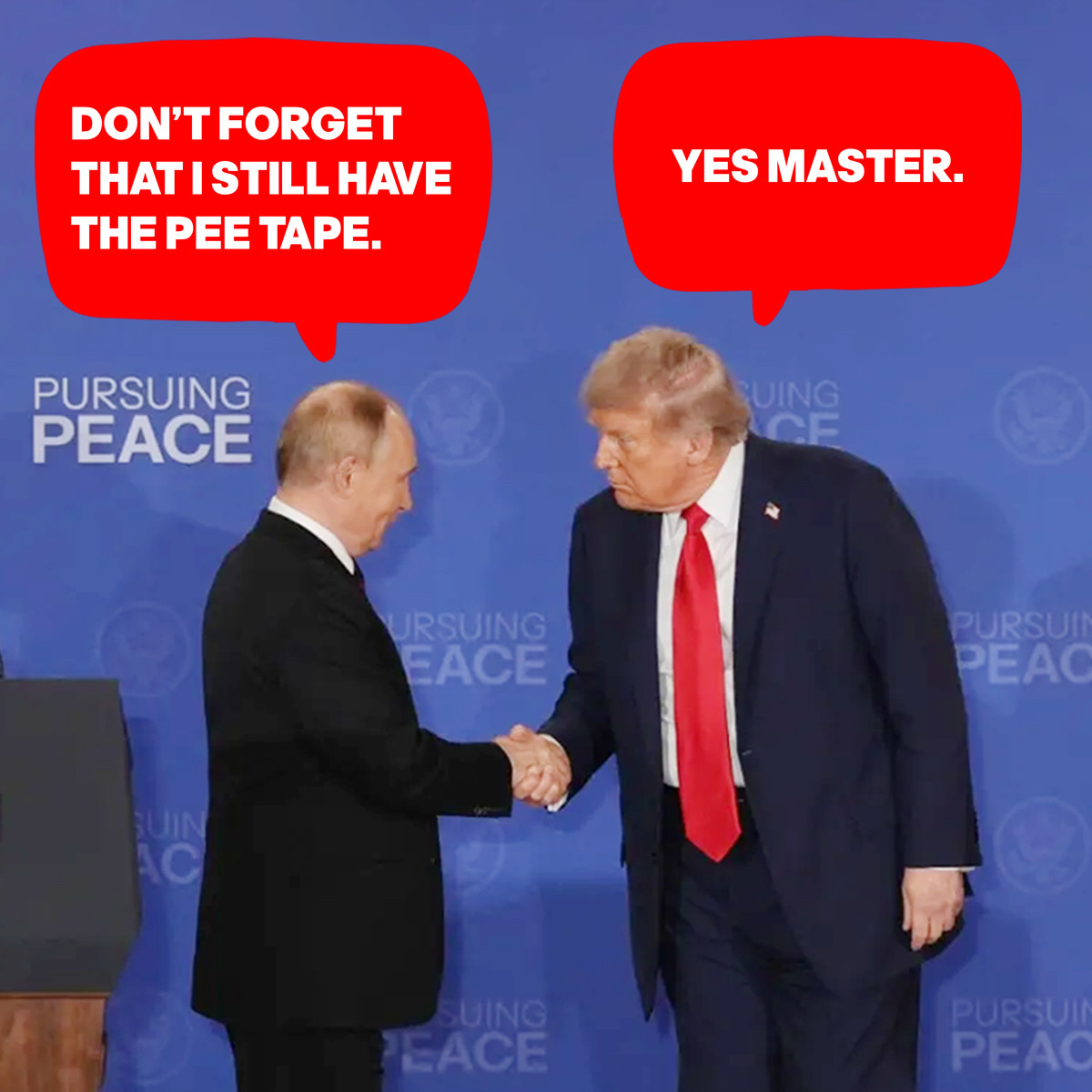 A PHOTO OF TRUMP AND PUTIN SHAKING HANDS IN ALASKA. PUTIN SAYS "DON'T FORGET I STILL HAVE THE PEE TAPE." TRUMP SAYS "YES MASTER."