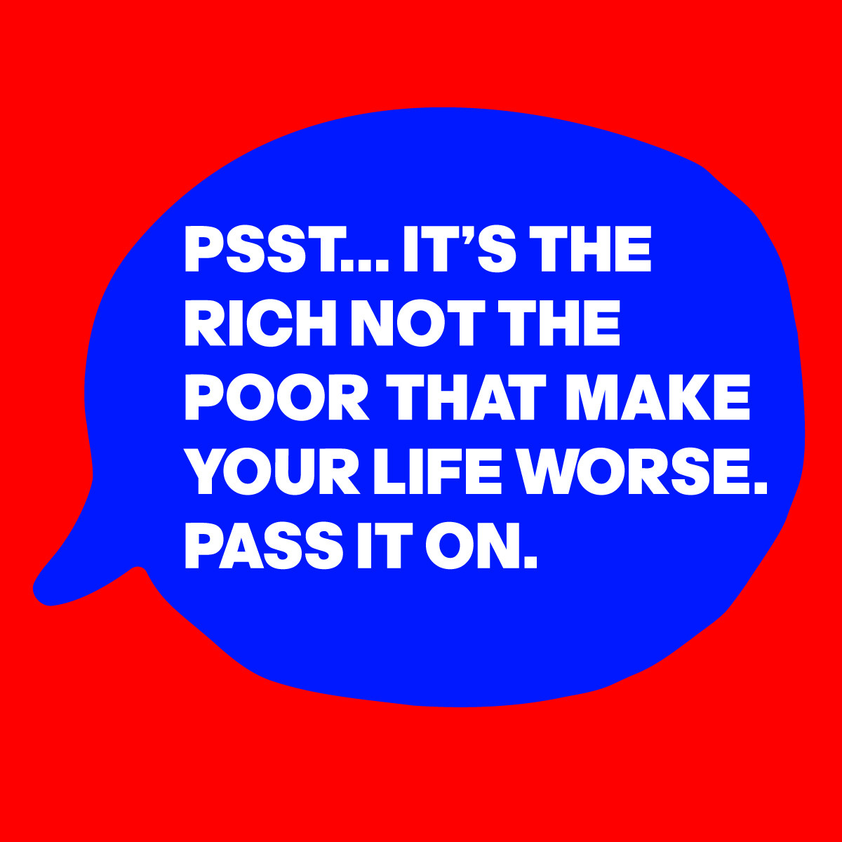 A SPEECH BUBBLE CONTAINING THE WORDS: 'PSST...IT'S THE RICH NOT THE  POOR THAT MAKE YOUR LIFE WORSE. PASS IT ON.'

