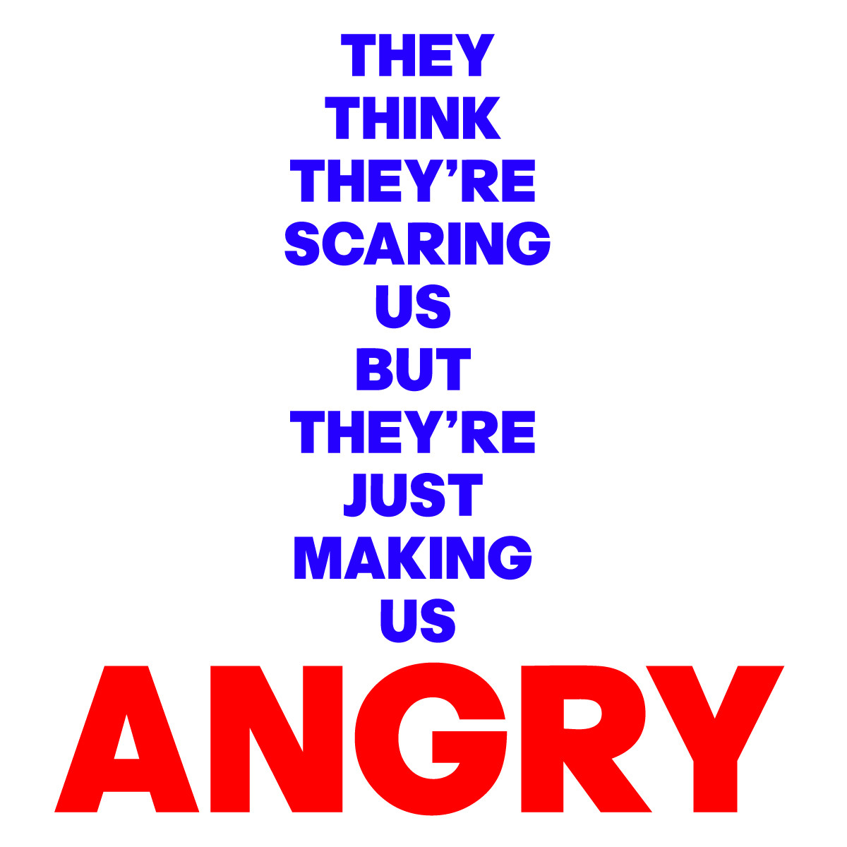 THEY
THINK 
THEY’RE 
SCARING
US 
BUT 
THEY’RE 
JUST 
MAKING 
US
ANGRY