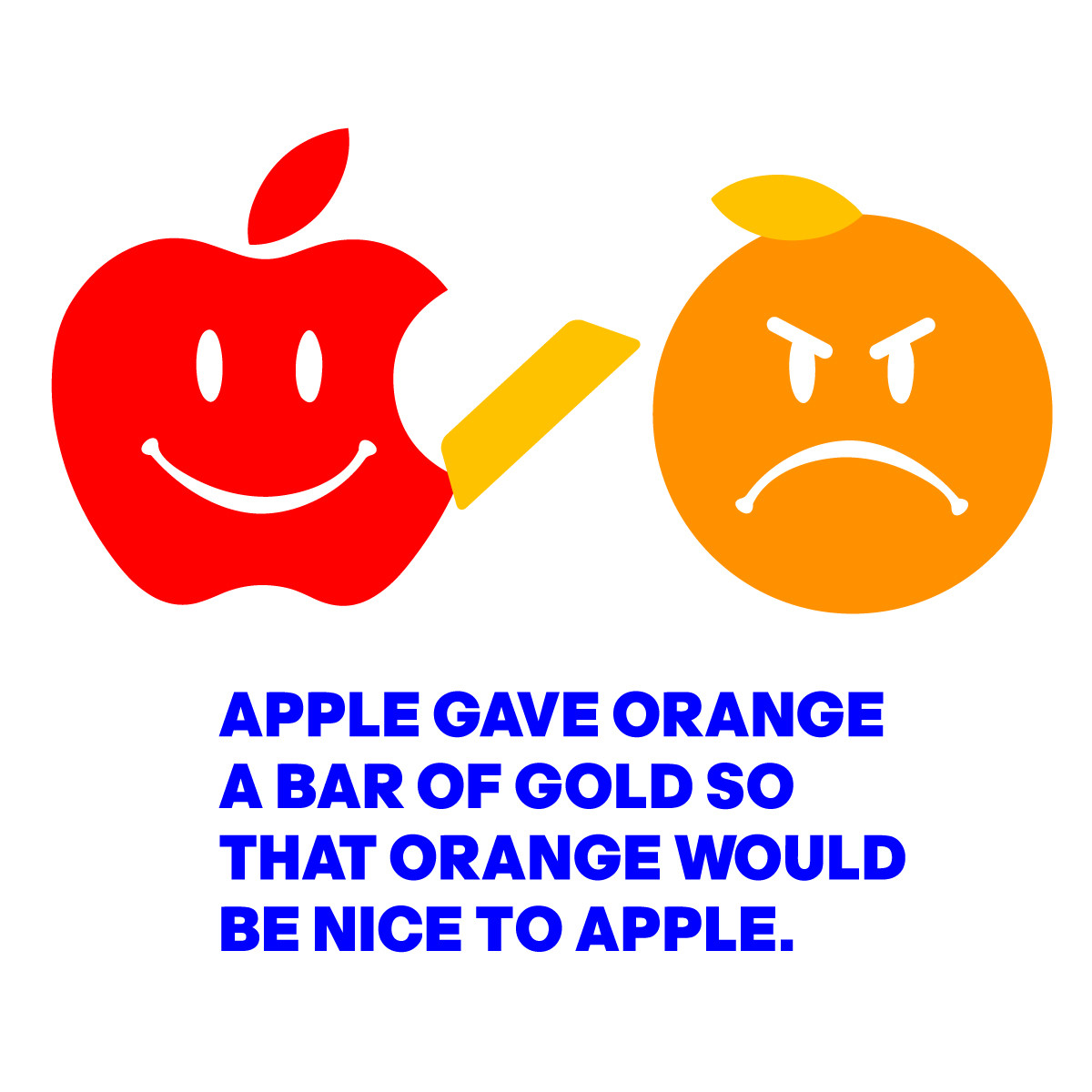 A SMILEY APPLE (THE APPLE LOGO) GIVES A FROWNING ORANGE A GOLD BAR. UNDERNEATH THEM IT SAYS: APPLE GAVE ORANGE 
A BAR OF GOLD SO THAT ORANGE WOULD BE NICE TO APPLE.