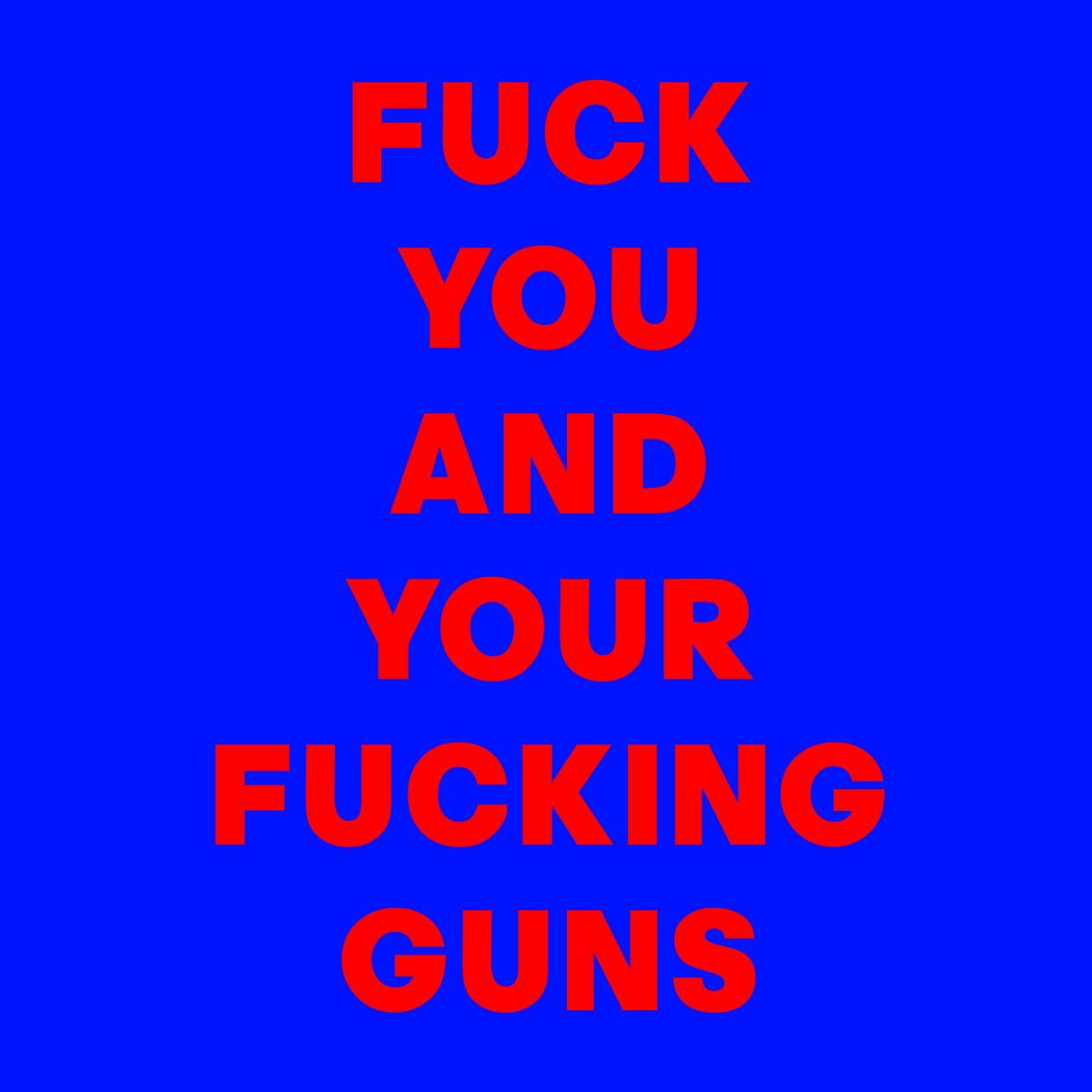 FUCK YOU AND YOUR FUCKING GUNS