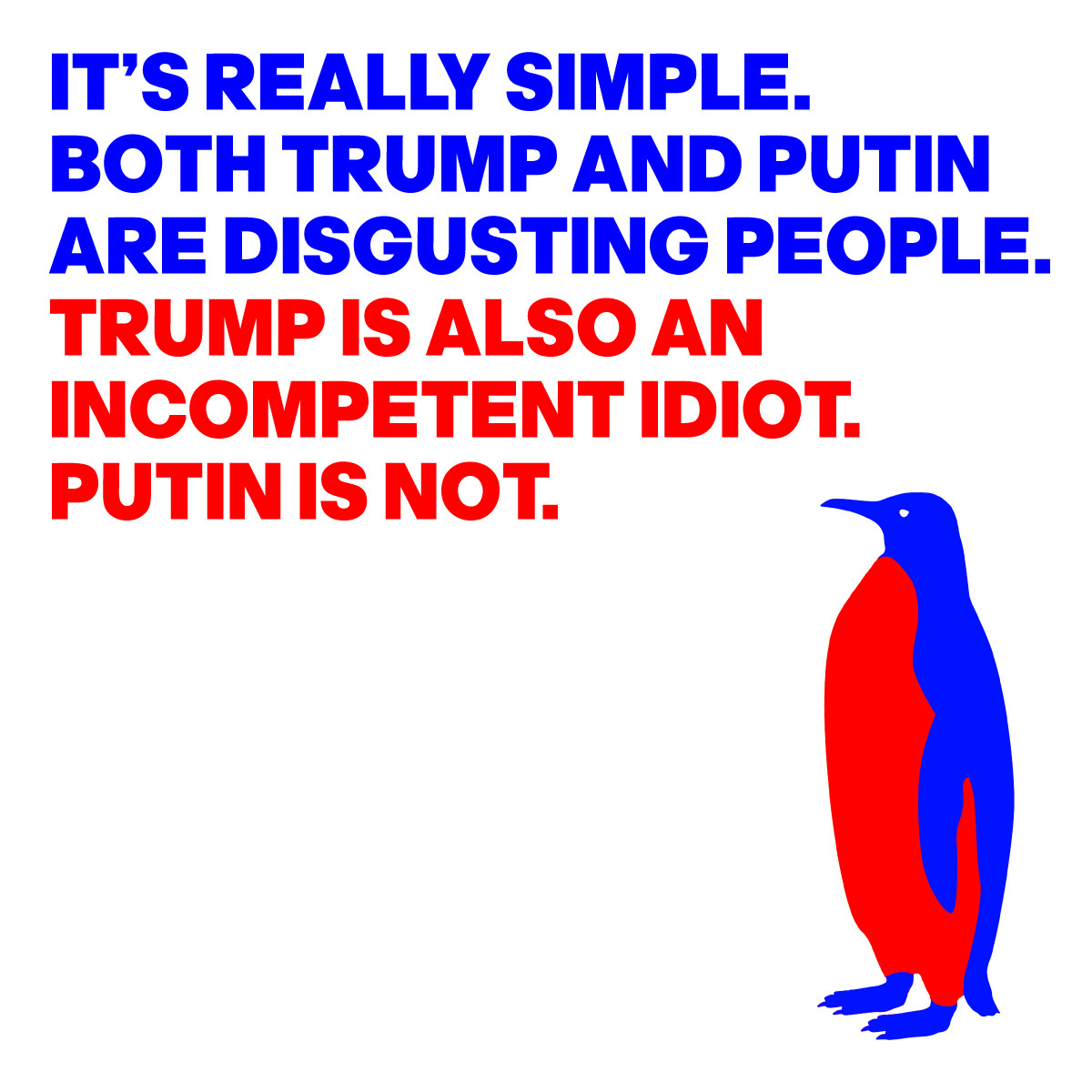 IMAGE OF A PENGUIN
WITH THE WORDS.
IT’S REALLY SIMPLE.
BOTH TRUMP AND PUTIN 
ARE DISGUSTING PEOPLE.
TRUMP IS ALSO AN
INCOMPETENT IDIOT.
PUTIN IS NOT.
