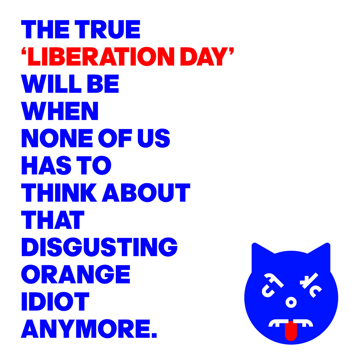 IMAGE OF AN ANGRY CAT FACE WITH THE WORDS: THE TRUE ‘LIBERATION DAY’ WILL BE WHEN NONE OF US HAS TO THINK ABOUT THAT DISGUSTING ORANGE IDIOT ANYMORE.