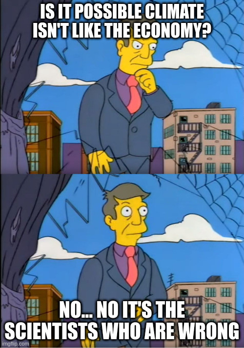 Principle Skinner asking "Is it possible climate isn't like the economy? No.... no it's the scientists who are wrong"