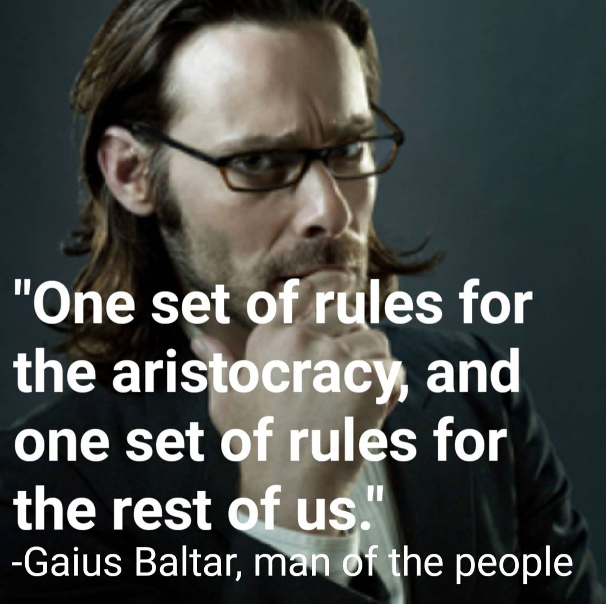 "One set or rules for the aristocracy, and one set of rules for the rest of us."
-Gaius Baltar, man of the people

(Background photo of Gaius Baltar with dark grey background)