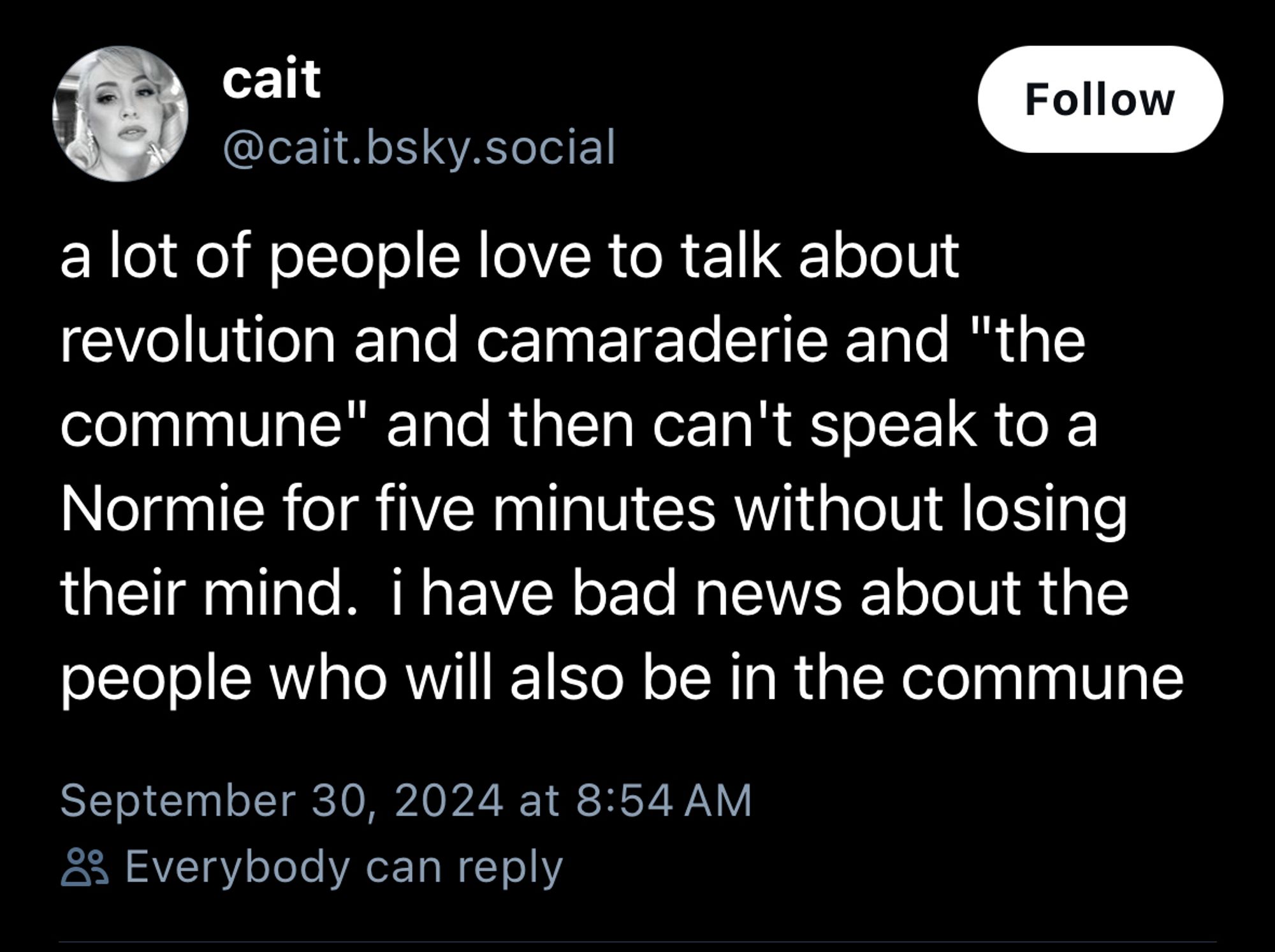 Post from Cait: a lot of people love to talk about revolution and camaraderie and "the commune" and then can't speak to a Normie for five minutes without losing their mind. i have bad news about the people who will also be in the commune