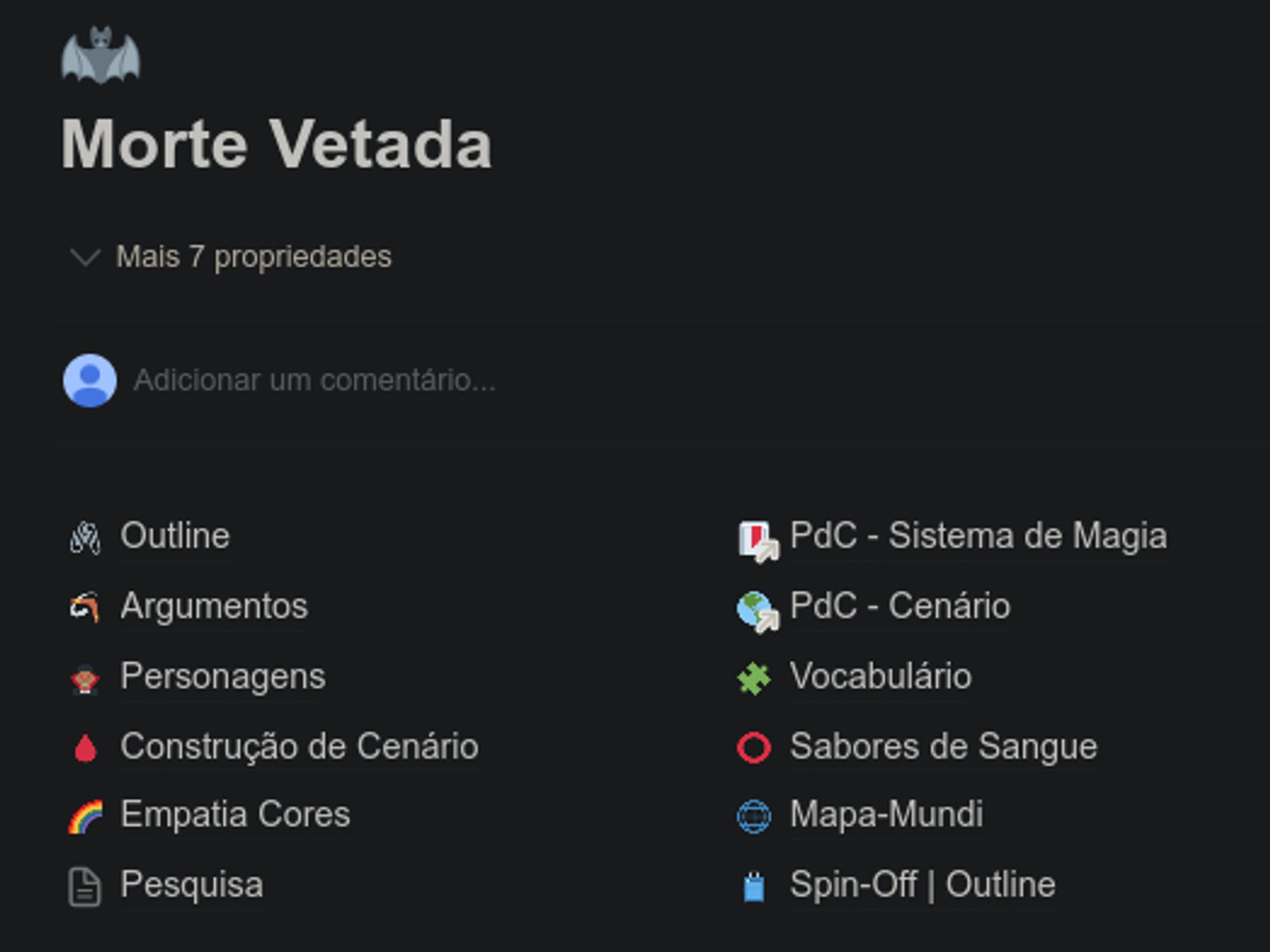 Morte Vetada (planejamento no notion)
Possui os tópicos: outline, argumentos, personagens, construção de cenário, empatia cores, pesquisa, pdc - sistema de magia, pdc - cenário, vocabulário, sabores de sangue, mapa-mundi, spin-off outline.
