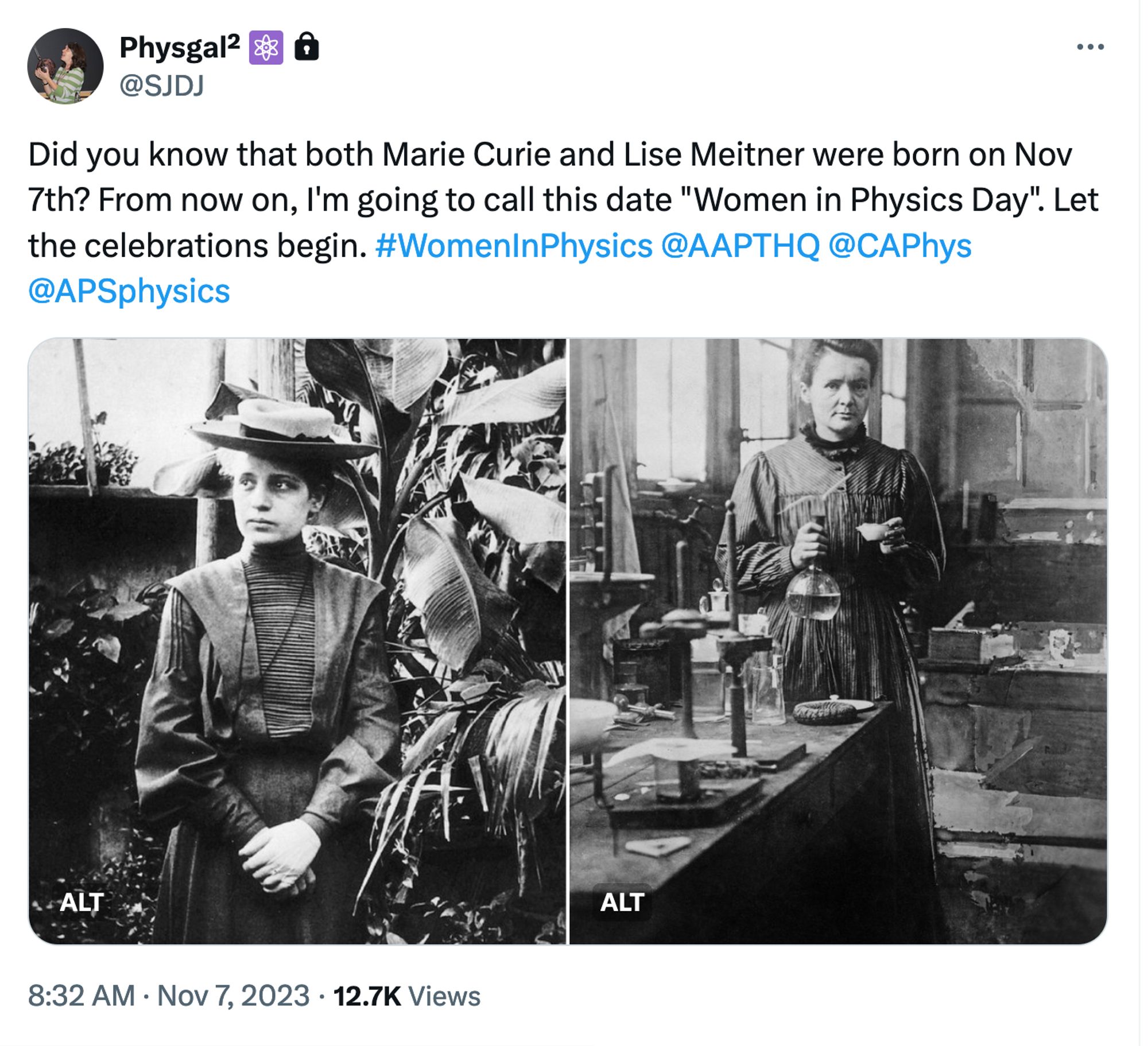 Screenshot of a tweet which says: 

Did you know that both Marie Curie and Lise Meitner were born on Nov 7th? From now on, I'm going to call this date "Women in Physics Day". Let the celebrations begin. #WomenInPhysics @AAPTHQ
 @CAPhys @APSphysics