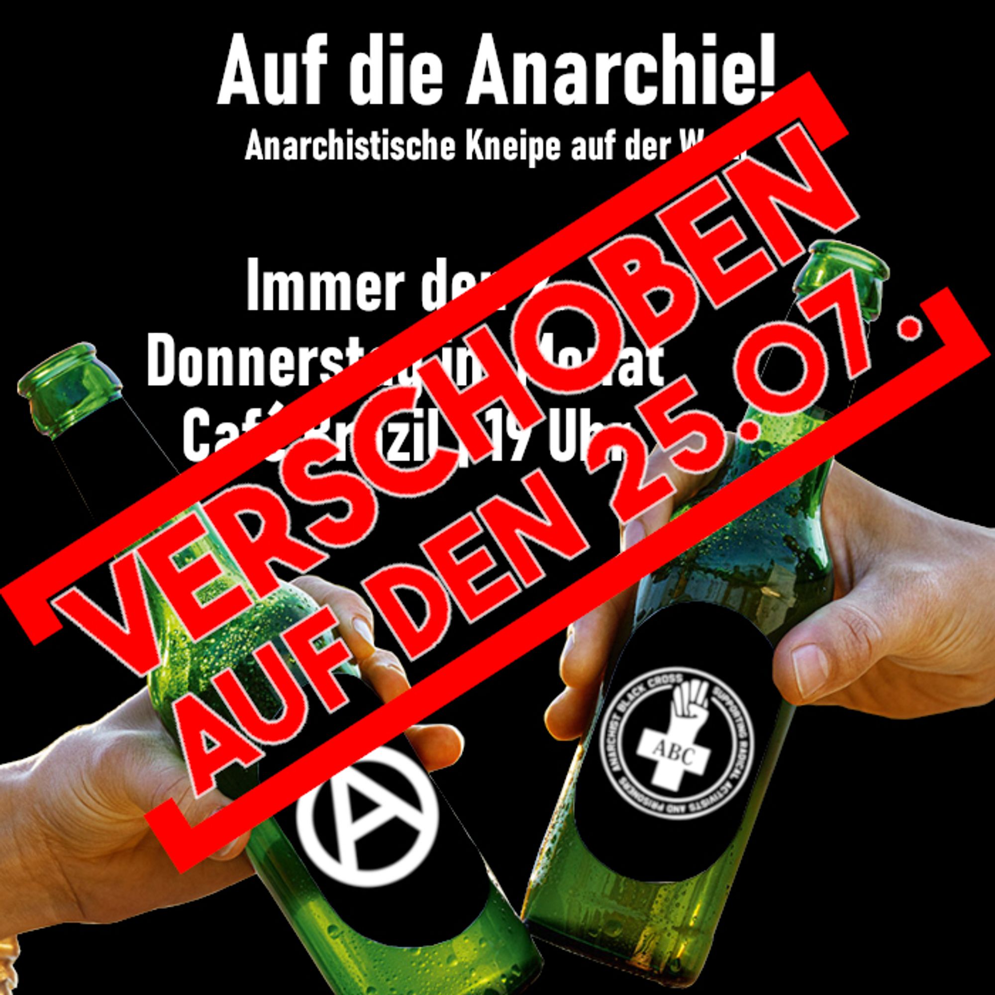 2 Hände mit Flaschen in der Hand auf denen zum einen ein Anarchie A zusehen ist und auf der Anderen das ABC Logo. Auf dem schwarzen Hintergrund steht in weißer Schrift: Auf die Anarchie! Anarchistische Kneipe auf der Walli. Immer den 2. Donnerstag im Monat Café Brazil | 19 Uhr. IN ROT DARÜBER: VERSCHOBEN AUF DEN 25.07