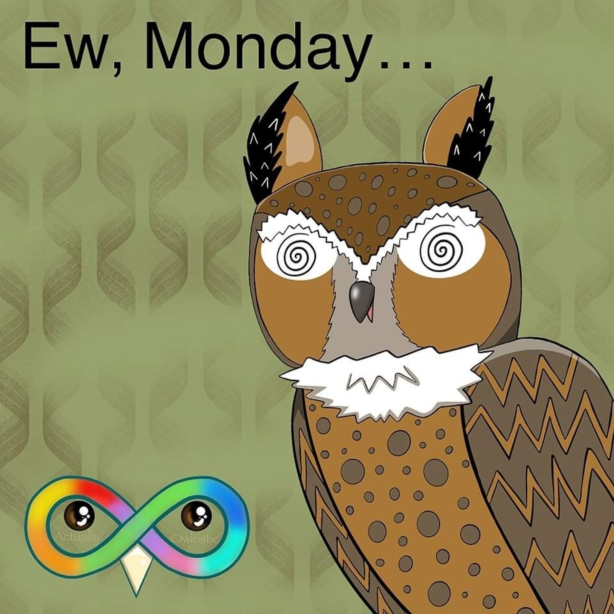 Black text at the top that reads "Ew, Monday..." On the right is a great horned owl named Kiwi. His eyes are swirly. The background is olive green with dark brown wavy line designs. At the bottom is a rainbow infinity sign with a black and brown eye in each of the two centers. Under the eyes in pastel brown text reads "Actually" and "Owltistic".